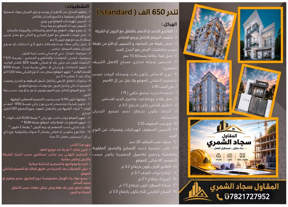 ‏اللهم صلى على محمد وآل محمد
‏سعر المتر مع السعر مع المواصفات 
‏تندر متكامل بإشراف هندسي
‏تنفيذ وإشراف المقاول سجاد الشمري
‏رقم الهاتف *********** ￼
العمل داخل بغداد فقط

نص مكتوب في الصور:
- التشطيبات : 1- خرسانة الجدران بالاسمنت وتنظيف الطابوق من أي املاح ان وجد. 2- تكون التأسيسات الكهربائية للموقع نوع بوري 3- تأسيس صحيات الموقع نوعية جيدة 4- لحد جميع جهات الموقع مع المنور والحامات والبيونية والستاره 5- عمل شبابيك للسطح مع العزل الحراري و المائي 3- فرش طبقة من الجلمود و السبيس او اكثر من طبقة 6- عمل بياض بمواد جيدة واستلام دقيق لأي انحدارات او تموج للجدران بنظام المساطر بشدة 7- سيراميك الجدران للحمامات والمطابخ نوع تركي ابيض يكون سيراميك الجدران بسعر 9$ واليورسلين للأرضيات بسعر 122 ( عراقي او مصري ) 8- تجهيز الحمامات نوع تركي او عراقي نوعية جيدة * بقيمة 100$ للحمام الواحد مع تجهيز الموقع سخان نوع امريكي سعة (30) لتر او تانكي سعة (1000) لتر 9- ديكورات فقط للاستقبال 10- نوع الصبغ المستخدم الموقع الجوهره او مرجان وحسب رغبة الزبون 11- الواجهة 31% مرمر والياقي طلَس وحسب التصميم المعماري للواجهة 12- تجهيز شبابيك ومحجر الدرج الالمنيوم نوع تركي * بقيمة 70$ للمتر الواحد. 13- تجهيز الموقع ابواب خشب نوع تركي * بقيمة 150$ للباب الواحد. 14- تجهيز باب قاصة واحد للموقع بقيمة 450$ 15- يكون الباب الخارجي حسب رغبة الزبون وحسب التصميم بقيمة مليون. 16- لنارة نوع سعودي او اماراتي بضمان 5 سنوات والميزانية نوع ( رأي إيس ) سويسري بضمان 25 سنة مهم هذا التندر : • تكون هناك هدية واحده عند توقيع العقد • التصاميم الانشائية من مكتب استشاري حسب اختبار الشركة • الزبون وتكون مجانية • الخرائط والواجهة والتصاميم الداخلية مجانية • نقاط الكهرباء يتم تحديد ها عن طريق المالك او التصميم الداخلي للموقع. • نظام الدفع يكون نقد فقط وعلى شكل دفعات حسب اتفاق الشركة و الزبون تندر 450 الف ( economy ) الهيكل : 1- نوع الطابوق أصفر 2- تنظيف الموقع بالكامل ورفع الانقاض 3- فرش طبقة من الجلمود و السبيس او اكثر من طبقة حسب متطلبات الارض مع الحدل الجيد 4- تأسيس شبكة مجاري مسلح من النوع الجيد ( عراقي او مصري ) 5- نوع الاساس يكون رقت وسمك الرقت حسب التصميم الانشائي للموقع ولا يقل عن ال 40 سم ويكون نوع الصب C35 6- استخدام حديد تسليح عراقي ( Super al ff ) 7- عمل بلدو مع فلكوت والعزل الجيد للساس 8- الطابق الارضي يكون بارتفاع 3 م 9- الرباط يكون بارتفاع 30 سم لجميع الجدران والشبابيك 10- تأسيس السقوف كهربائيات وصحيات من النوع الجيد 11- سمك صب السقف 20 سم 12- نشر حصيرة حديد التسليح والجسور المقلوبة والمخفية وجميع تفاصيل الحصيرة يكون حسب التصميم الانشائي للموقع 13- الطابق الاول يكون بارتفاع 3 م 14- ارتفاع ابواب الغرف 2.4 م 15- السونية بارتفاع 2.7 م 16- ستارة السطح تكون بارتفاع 1.4 متر 17- السياج الخارجي للدار يكون بارتفاع 1.8 متر. المقاول المنفذ سجاد الشمري بناء متقن .. لمستقبل أفضل مقاولات عامة تنفيذ إشراف من الفكرة ... إلى الواقع ***********
- التشطيبات : تندر 550 الف ( standard ) 1- خرسانة الجدران بالاسمنت وتنظيف الطابوق من أي أملاح إن وجدت 2- تكون التأسيسات الكهربائية للموقع نوع بوري 3- تأسيس صحيات الموقع نوعية جيدة 4- لحد جميع جهات الموقع مع المناور والحمامات والبيوتية والستارة 5- عمل شبابيك للسطح مع العزل الحراري والمائي 6- عمل بياض للموقع بمواد جيدة واستلام دقيق لإي انحدارات او تموج للجدران بنظام المساطر بشدة 7- سيراميك الجدران للحمامات والمطابخ نوع تركي تبيض يكون سيراميك الجدران بسعر 9$ و«ليورسلين للارضيات بسعر 12$ 8- تجهيز الحمامات نوع تركي او عراقي نوعية جيدة * بقيمة 100$ للحمام الواحد مع تجهيز الموقع سخان نوع امريكي سعة (30) لتر او تاكي سعة (1000) لتر 9- ديكورات فقط للاستقبال 10- نوع الصبغ المستخدم للموقع الجوهرة او مرجان وحسب رغبة الزبوون 11- الواجهة 3% مرمر والياقي طلَس وحسب التصميم المعماري للواجهة 12- تجهيز شبابيك ومحجر الدرج الالمنيوم نوع تركي * بقيمة 70$ لفيمة الثر للمتر 12- تجهيز الموقع ابواب خشب نوع تركي * بقيمة 150$ للباب الواحد 13- تجهيز باب قاصة واحد للموقع بقيمة 450$ 14- يكون الباب الخارجي حسب رغبة الزبون وحسب التصميم التصميم ليارق 16- انارة نوع سعودي او اماراتي بضمان 5 سنوات والميزانية نوع ( اي بي بي ) سويسري بضمان 25 سنة مهم هذا التندر : • تكون هناك هدية واحدة عند توقيع العقد • التصاميم الانشائية من مكتب استشاري حسب اختيار الشركة الزبوون وتكون مجانية • الخرائط والواجهة والتصاميم الداخلية مجانية • نقاط الكهرباء يتم تحديدها عن طريق المالك او التصميم الداخلي للنصيحي للموقع • جميع مواد بناء الهيكل مخصصة نوع الطابوق حجم براقم او محمد السالم نظام الدفع يكون نقد فقط وعلى شكل دفعات حسب اتفاق الهيكل : 1-نوع الطابوق أصفر 2- تنظيف الموقع بالكامل ورفع الأنقاض 3- فرش طبقة من الجلمود والسبیس او أكثر من طبقة حسب متطلبات الارض مع الدخل الجيد 4- عمل صبة نظافة بسمك 10 سم 5- تأسيس شبكة مجاري مسلح ( الامل الشريف (المصري) 6- نوع الامناس يكون رقت وسمك الرفت حسب التصميم الانشائي للموقع ولا يقل عن ال 40 سم ويكون نوع الصَب C40 7- استخدام حديد تسليح عراقي ( ff ) 8- عمل بلدو مع فلككوت والعزل الجيد للاساس 9- الطابق الارضي يكون بارتفاع 3.2 م 10- الرباط يكون بارتفاع 30 سم لجميع الجدران والشبابيك 11- تأسيس السقوف كهربائيات وصحيات من النوع الجيد 12- سمك صَب السقف 20 سم 13- نشر حصيرة حديد التسليح والجسور المقلوبة والمخفية وجميع تفاصيل الحصيرة يكون حسب التصميم الانشائي للموقع 14- الطابق الاول يكون بارتفاع 3 م 15- إرتفاع إبوب الغرف 2.7 م 16- البيتونية بارتفاع 2.7 م 17- ستارة السطح تكون بارتفاع 1.3 م 18- السياج الخارجي للدار يكون بارتفاع 2 م المقاول المنفذ سجاد الشمري بناء متقن .. لمستقبل أفضل مقاولات عامة تنفيذ إشراف VILLA 1 *********** من الفكرة ... إلى الواقع
- التشطيبات : 1- تنظيف الجدران من الأملاح ان وجدت و عزل الجدران بمواد اسمنتية لمنع الأملاح مستقبلا و تشميع الجدران بالكامل 2- تأسيس كهربائيات الموقع نوع بوري 3- تأسيس مبيدات الموقع بنوعية جيدة 4- لح جميع جهات الموقع مع المنور والحمامات والمبيونة والستاره 5- عمل شبكات للسطح مع العزل الحراري و الماني مع عمل فلين بسماك 5 سم مع قوم كربون 5 سم 6- عمل بياض بمواد جيدة واستلام دقيق لأي انحدارات او تموج للجدران بنظام المسطرةن شنليتن .. 7- سيراميك الجدران تركي او اسباني حسب رغبة الزبوون سيراميك الجدران للحمامات والمطابخ و المطابير . بقيمة 15$ * 1-ارضيات تكون من تركي بلد او اسباني بقيمة 28$ للمتر الواحد 8- تجهيز الحمامات نوع تركي او عراقي نوعية جيدة . بقيمة 500$ للحمام الواحد * تجهيز الموقع بسكان عدد 2 نوع امريكي سعة (120) لتر وذلك عند 2 حمامم + 1 متر 9- ديكورات الطابق الارضي بالكامل تشمل السقوف و الجدران وحسب التصميم الداخلي واختيار الزبون مع بيكسات لجميع الطوابق 10- صبغ الموقع بالكامل نوع الصيغ مهرجان او بتل ؤ او يوجر حسب رغبة الزبون 11- الواجهة تكون 100% مرمبر وحسب التصميم المعماري للواجهة 12- تجهيز شبابيك ومخصصر أخرى نوع تركي بقيمة 1000 للمتر الواحد * شباك الواجهة بدر جام لعل العزل الصوت ونوع المقطع C60 للعزل الحراري 13- تجهيز الموقع ابواب خشب نوع تركي * بقيمة 200$ للباب الواحد * 14- تجهيز الموقع باب فاصة واحد الموقع بقيمة 650$ * 15- باب خارجي حسب التصميم او رغبة الزبون * بقيمة 2 مليون * 16- تنارة نوع سعودي او امزاني بضمان 5 سنوات والميزانية نوع (اي بي اي ) سويسري بضمان 25 سنة مهم هذا التندر : . تكون هناك 3 هدية عند توقيع العقد . التسليم النهائي من مكتب استشاري حسب اختيار الشركة والزبون وتكون مجانية . الخرائط والواجهة والتصاميم الداخلية مجانية . تبقى التعديلات بعد الجديدة عن طريق المالك او التصميم الداخلي للموقع . جميع مواد بناء الهيكل مخصوصة نوع الطابوق حجم جرافيم او محمد السالم نظام الدفع يكون نقد فقط وعلى شكل دفعات حسب الاتفاق الشركة و الزبون تندر 650 الف ( standard ) الهيكل : 1- الطابوق الاحمر او الاصفر بالاتفاق مع الزيون أو الشركة 2- تنظيف الموقع بالكامل ورفع الاتقاض 3- فرش طبقة من الجلمود و السبيس او اكثر من طبقة حسب متطلبات الارض مع الحدل الجيد 4- عمل صبة نظافة بسماكة 10 سم 5- تأسيس شبكة مجاري مسلح (الامل الشريف المصري) 6- اساس يكون رفت وسمك الرفت حسب تصميم الانشائي للموقع ولا يقل عن ال 40سم 7- نوع الصب C40 7- استخدام حديد تسلييع عراقي ( ff ) 7- عمل بلادو مع فلاكوت والعزل الجيد للاساس 8- الطابق الارضي يكون بارتفاع 3.5 م 9- الرباط يكون بارتفاع دسم لجميع الجدران والشبابيك 10- نوع صب السقوف C30 11- تأسيس السقوف كهربائيات وصحيات من النوع الجيد 12- سمك صب السقف 20 سم 13- نشر حصيرة حديد التسليح والجسور المقلوية والمخفية وجميع تفاصيل الحصيرة يكون حسب التصميم الانشائي للموقع 14- الطابق الاول يكون بارتفاع 3.2 م 15- ارتفاع ابواب العرف 2.7 م 16- البيونة بارتفاع 2.7 م 17- ستارة السطح تكون بارتفاع 1.5 م 18- السياح الخارجي للدار يكون بارتفاع 3.5 م المقاول سجاد الشمري - بناء متهن .. لمستقبل افضل - مقاولات عامة تنفيذ إشراف المقاول سجاد الشمري ***********