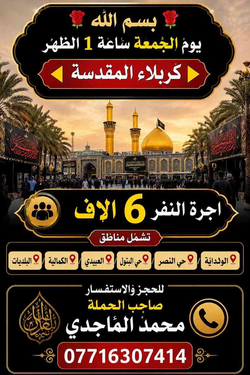 بسم الله غدا الجمعة الى كربلاء 
السبت الى حايوسف ومزارات ديالى للحجز وللاستفسار*********** واتساب محمد الماجدي

نص مكتوب في الصور:
- بسم الله مزارات ديالى يوم السبت بعد صلاة الصبح تنطلق حملتنا الى صيدلية حاج يوسف سيد كيطان ع كرز الدين ع حاج يوسف ع تشمل مناطق الولداية + حي النصر حي البتول + العبيدي + الكمالية + البلديات اجرة النفر 10 الاف مرجع للحجز والإستفسار صاحب الحملة محمد الماجدي ***********
- بسم الله يومُ الجُمْعة سَاعة 1 الظهر كَرْبلاء المقدسة أجرة النفر 6 الاَف تشمُل مناطق الولداية حي النصر حي البتول العبيدي الكمالية البلديات للحجز والاستفسار صاحب الحملة محمد الماجدي ***********