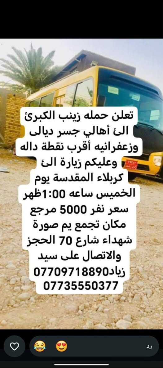 لا توجد تفاصيل

نص مكتوب في الصور:
- حملة زينب الكبرى كروب ايران ديني سياحي قم - مشهد - نيشابور مزارات سكن نقل الفنادق قريبة من الحرم باصات VIP قم المقدسة مشهد المقدسة نيشابور التاريخ 2026/9/21 السعر 120 الف للنفر عرض يشمل كل 8 نفرات 9 مجاني VIP للحجز والاستفسار *********** سيد زياد اللهم عجل لوليك الفرج
- تعلن حمله زينب الكبرى الئ أهالي جسر ديالى وزعفرانيه أقرب نقطة داله وعليكم زيارة الئ كربلاء المقدسة يوم الخميس ساعه 1:00 ظهر سعر نفر 5000 مرجع مكان تجمع يم صورة شهداء شارع 70 الحجز والاتصال على سيد زياد *********** ***********
- بسم الله الرحمن الرحيم تعلن حمله زينب الكبرى الى أهالي جسر ديالى وزعفرانيه أقرب نقطه داله عليكم زياره إلى الإمام كاظم وجامع براثه يوم الأربعاء ساعة 4:00 ظهر سعر نفر 2000 مرجع مكان تجمع يم صوره شهداء شارع 70 الحجز والاتصال على رقم سيد زياد *********** ***********
- بسم الله الرحمن الرحيم
- تعلن حمله زينب الكبرى
- الى أهالي جسر ديالئ
- وزعفرانيه أقرب نقطه داله
- عليكم زياره إلى
- كربلاء المقدسة يوم
- الأربعاء ساعة 3:00 ظهر
- سعر نفر 5000 مرجع
- مكان تجمع يم صوره
- شهداء شارع 70 الحجز
- والاتصال على رقم سيد
- زياد ***********
- ***********
- بسم الله الرحمن الرحيم تعلن حمله زينب الكبرى الئ أهالي جسر ديالئ وزعفرانيه أقرب نقطه داله عليكم زياره إلى حاج يوسف وسيد كيطان وكرز الدين وهيله بنت الإمام كاظم يوم الجمعة ساعة 5:00 صباحاً سعر نفر 10000 مرجع مكان تجمع يم صوره شهداء شارع 70 الحجز والاتصال على رقم سيد زياد *********** ***********
- تعلن حمله زينب الكبرى الئ أهالي جسر ديالى وزعفرانيه أقرب نقطة داله عليكم زيارة الئ النجف الإشراف ومقبره يوم الخميس ساعه 11:30 ليلاً سعر نفر 7000 دينار مرجع مكان تجمع يم صورة شهداء شارع 70 الحجز والاتصال على سيد زياد *********** ***********
- بسم الله الرحمن الرحيم تعلن حمله زينب الكبرى الئ أهالي جسر ديالئ وزعفرانيه أقرب نقطه داله عليكم زياره إلى كربلاء المقدسة يوم الخميس ساعة 8:30 اليلا سعر نفر 5000 مرجع مكان تجمع يم صوره شهداء شارع 70 الحجز والالاتصال على رقم سيد زياد *********** ***********
- الحمزة الغربي والقاسم
- يوم الجمعة ساعة 1:00
- ظهر سعر نفر 6000
- مرجع مكان تجمع يم
- صوره شهداء شارع 70
- الحجز والاتصال على رقم
- سيد زياد ***********
- سامراء وسيد محمد يوم
- الجمعة ساعة 1:00 ظهر
- سعر نفر 7000 مرجع