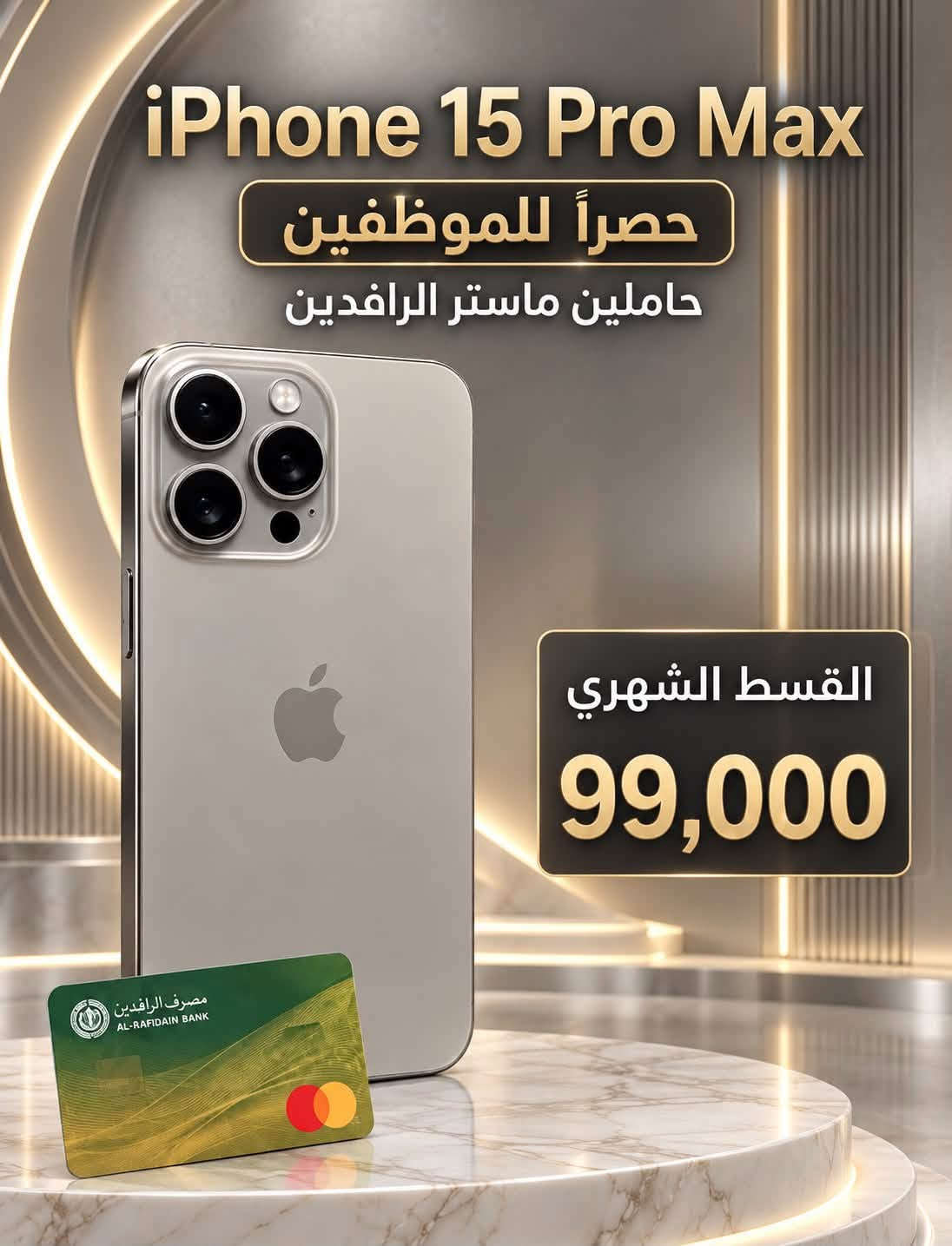 مركز ماريا للاتصالات / حي الشرطه مقابل قتيبه الدوش  /  ***********
متوفر بيع كافه الاجهزه اقساط للموضفين حصراً لحاملي ماستر الرافدين

نص مكتوب في الصور:
- مركز ماريا للاتصالات القسط الشهري ٢٤٠ ألف دينار لمدة ١٨ شهر للموظفين حصراً حاملي ماستر الرافدين
- iPhone 15 Plus أَقساط لمدة 18 شهر للموظفين حصراً حاملي ماستر الرافدين القسط الشهري 70 ألف دينار
- عادي iPhone 13 حصرياً للموظفين حاملين ماستر الرافدين القسط الشهري 41,000
- iPhone 12 Pro Max القسط الشهري 45,000
- iPhone 14 Plus أقساط لمدة 18 شهر للموظفين حصراً حاملي ماستر الرافدين القسط الشهري 50 ألف دينار
- iPhone 12 أقساط لمدة 18 شهر للموظفين حصراً حاملي ماستر الرافدين القسط الشهري 30 ألف دينار
- iPhone 14 Pro Max حصراً للموظفين حاملين ماستر الرافدين القسط الشهري 82,000
- iPhone 15 Pro Max حصرياً للموظفين حاملين ماستر الرافدين القسط الشهري 99,000
- iPhone 13 Pro Max حصراً للموظفين حاملين ماستر الرافدين القسط الشهري 69,000