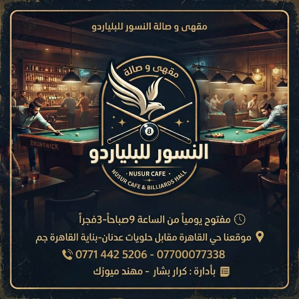 الى شباب حي القاهرة و محبين لعبة البلياردو
تم بعون الله افتتاح مقهى و صالة النسور ( القمة سابقاً )
بأدارتها و حلتها الجديدة
تقضون فيها احلى الامسيات و متوفر كلشي
جميع المشروبات الساخنة و العصائر و الاراكيل
صالة النسور معروفه بأطلالتها الجميلة و منظر حي القاهرة من فوك غير شكل
تعالو و شرفونه و كل الهلا بالجاينه
العنوان : حي القاهرة مقابل جامع غفار الذنوب في بناية القاهرة جم
للتواصل و الاستفسار : ***********
مفتوح : من الساعة 9 صباحاً-3 فجراً

نص مكتوب في الصور:
- مقهى و صالة النسور للبلياردو مقهى و صالة . NUSUR CAFE . NUSUR CAFE & BILLIARDS HALL النسور للبلياردو مفتوح يومياً من الساعة 9 صباحاً-3فجراً موقعنا حي القاهرة مقابل حلويات عدنان-بناية القاهرة جم *********** - *********** بأدارة : كرار بشار - مهند ميوزك