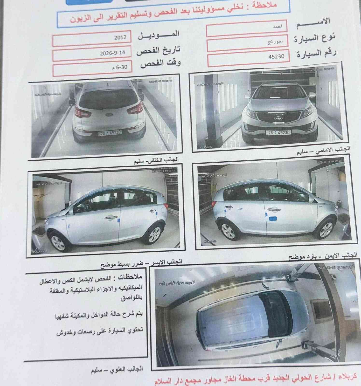سلام عليكم سبورتج 2012خليجي رقم نجف الدولي تحويل مباشر سنويه 2030
مكفوله كفاله كامه سونار مرفق معه الصور 
موصفات تحكمات استيرن جهتين حساس خلفي فورويل خمسه ويل كب يدات نيكل بلوتوث داخل رصاصي لدات اماميه 
محرك كير حداديه تخم تاير تبريد كله خير من الله 
مكان كربلاء المقدس …
سعر 117…
رقم الهاتف ‭***********‬…
ملاحظة غير متواجد على الفيس بوك… Singapore

نص مكتوب في الصور:
- ملاحظة : نخلي مسؤوليتنا بعد الفحص وتسليم التقرير الى الزبون الاسم احمد نوع السيارة سبورتج رقم السيارة 45230 الموديل 2012 تاريخ الفحص 2026-9-14 وقت الفحص 6-30 م الجانب الخلفي- سليم الجانب الامامي - سليم الجانب الايسر - ضرر بسيط موضح ملاحظات : الفحص لايشمل الكص والاعطال الميكانيكيه والاجزاء البلاستيكية والمطفة باللواصق يتم شرح حالة الدواخل والمكينة شفهيا تحتوي السيارة على رصعات وخدوش الجانب الايمن - بارد موضح الجانب العلوي - سليم كربلاء / شارع الحولي الجديد قرب محطة الغاز مجاور مجمع دار السلام