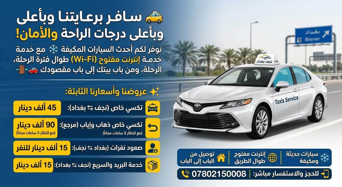 🚕 سافر برعايتنا وبأعلى درجات الراحة والأمان! نوفر لكم أحدث السيارات المكيفة مع خدمة إنترنت مفتوح (Wi-Fi) طوال فترة الرحلة، ومن باب بيتك إلى باب مقصودك 🚪🚗

✨ عروضنا وأسعارنا الثابتة:

🚗 تكسي خاص (نجف ⇆ بغداد): 45 ألف دينار

🔄 تكسي خاص ذهاب وإياب (مرجع): 90 ألف دينار (مع انتظار 3 ساعات مجاناً)

👤 صعود نفرات (بغداد ⇆ نجف): 15 ألف دينار للنفر

📦 خدمة البريد والسريع (نجف ⇆ بغداد): 15 ألف دينار

مميزات الرحلة:
❄️ سيارات حديثة ومكيفة بالكامل

🌐 إنترنت مفتوح طوال الطريق

🏡 توصيل مباشر من الباب إلى الباب

📲 للحجز والاستفسار مباشر:
📞 ***********

نص مكتوب في الصور:
- تكسي: النجف ⇄ بغداد وبالعكس
- خدمة نفرات من الباب إلى الباب
- توصيل البريد السريع والأمانات
- سيارات حديثة ومكيفّة
- تغطية لجميع المحافظات العراقية
- للحجز والاستفسار: 0780215008
- سيارات
- سافر برعايتنا وبأعلى وبأعلى درجات الراحة والأمان! نوفر لكم أحدث السيارات المكيفة مع خدمة خدمة إنترنت مفتوح (Wi-Fi) طوال فترة الرحلة، الرحلة، ومن باب بيتك إلى باب مقصودك عروضنا وأسعارنا الثابتة: تكسي خاص (نجف بغداد): 45 ألف دينار تكسي خاص ذهاب وإياب (مرجع): 90 ألف دينار (مع انتظار 3 ساعات مجاناً) صعود نفرات (بغداد نجف): 15 ألف دينار للنفر خدمة البريد والسريع (نجف بغداد): 15 ألف دينار سيارات حديثة ومكيفّة إنترنت مفتوح طوال الطريق توصيل من الباب إلى الباب للحجز والاستفسار مباشر: ***********
- سافر براحة واقتصاد مع خدماتنا الجديدة! نوفر لكم أحدث السيارات المكيفة مع خدمة خدمة إنترنت مفتوح (Wi-Fi) طوال فترة الرحلة، الرحلة، ومن باب بيتك إلى باب مقصودك عروضنا الحصرية بين النجف وكربلاء تكسي خاص نجف ⇄ كربلاء (اتجاه واحد) ٢٥,٠٠٠ دينار فقط رحلة ذهاب وإياب نجف ⇄ كربلاء مرجع مع انتظار ٤ ساعات مجاناً ٤٠,٠٠٠ دينار فقط مع انتظار ٤ ساعات مجاناً Wi-Fi إنترنت مفتوح طوال الطريق توصيل من الباب إلى الباب للاستفسار والحجز: ***********
- رحلتك بأمان.. وراحتك تهمنا! رحلة آمنة | إنترنت مفتوح مجاناً طوال الطريق تفاصيل الأجور والرحلات: نجف ⇄ حلة (ذهاب فقط): 25,000 دينار نجف ⇄ حلة (ذهاب وإرجاع): 40,000 دينار (يشمل انتظار حتى 4 ساعات مجاناً) للحجز والاستفسار: ***********