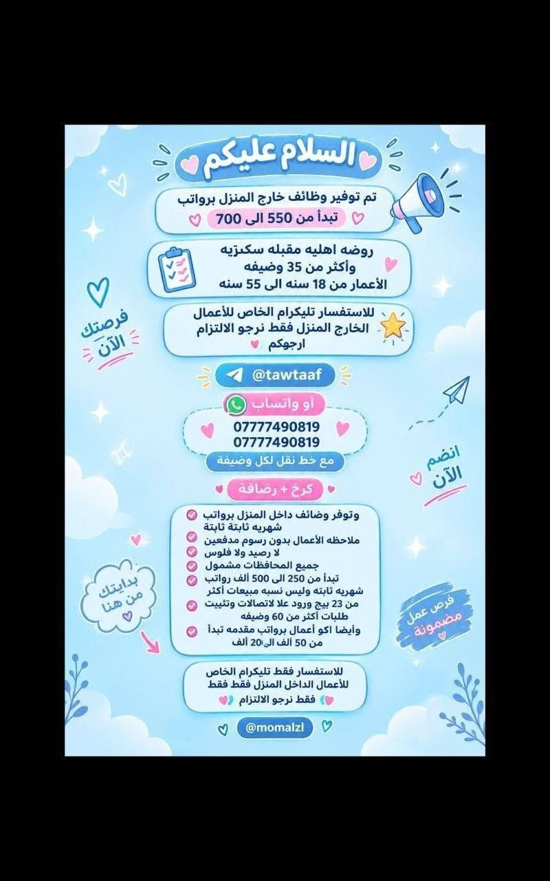 لا توجد تفاصيل

نص مكتوب في الصور:
- تحية طيبة
- تعلن شركة لتجارة الأجهزة الكهربائية والمنزلية عن حاجتها الى محاسبة
- على ان تكون المتقدمة
- تقرأ وتكتب ليس شرط الشهادة
- تجيد العمل على الحاسبة
- العمر لايتجاوز ال 50 عام
- من سكنة بغداد حصراً
- غير مرتبطة بعمل اخر
- مع خط نقل سياره من الباب للعمل والعكس وانشاله
- ساعات العمل من 7:30 صباحاً الى 4:00 ظهراً
- الراتب الشهري 950.000 الف
- للاستفسار خاص
- مطلوب موظفات في مدرسة أهلية لتعليم المراحل الابتدائية السلوك الرياضيات الأحرف والأرقام الصف الأول والثاني ابتدائي فقط الراتب الشهري 700 ألف دينار مع خط نقل ملاحظة أهم شيء تقرأ وتكتب ليس شرط وجود شهادة.
- السلام عليكم تم توفير وظائف خارج المنزل برواتب تبدأ من 550 الى 700 روضه اهليه مقبله سكرتيه وأكثر من 35 وضيفه الأعمار من 18 سنه الى 55 سنه للاستفسار تليكرام الخاص للأعمال الخارج المنزل فقط نرجو الالتزام ارجوكم @tawtaaf أو واتساب *********** *********** مع خط نقل لكل وضيفه كرخ + رضافة وتوفر وظائف داخل المنزل برواتب شهريه ثابتة ثابتة ملاحظه الأعمال بدون رسوم مدفعين لا رصيد ولا فلوس جميع المحافظات مشمول تبدأ من 250 الى 500 ألف رواتب شهريه ثابتة وليس نسبه مبيعات أكثر من 23 بيج ورود علا لاتصالات وتثبيت طلبات أكثر من 60 وضيفه وأيضا اكو أعمال برواتب مقدمه تبدأ من 50 ألف الى 20 ألف للاستفسار فقط تليكرام الخاص للأعمال الداخل المنزل فقط فقط نرجو الالتزام @momalzl فرصتك الآن انضم الآن بدايتك من هنا فرص عمل مضمونة
- السلام عليكم جميع المحافظات مقبول يتوفر بيجات عدد 7 بيجات محتاجين بنات شاطرات يلzمن البيجات يكون شغلهن ردود بساعات محددة راتب شهري ثابت 300 الف ثابت مقدمه اول يوم العمل 125 الف نطيج العمل مجاني مدفعين لا رصيد ولا فلوس للاستفسار خاص
- مطلوب موظفات - مبيعات تذاكر طيران
- شركة للسفر والسياحة ✈️ تعلن عن فتح التقديم للوظائف التالية 🤍 ضمن فرعها في بغداد :
- 1 موظفة مبيعات تذاكر طيران
- ⏱️ - شفت واحد
- الدوام: من 9 صباحاً إلى 6 مساءً
- الراتب : 750,000 الف دينار
- مع خط نقل
- 2 موظفة مبيعات تذاكر طيران
- ⏱️ - شفت كامل
- الدوام: من 9 صباحاً إلى 9 مساءً
- الراتب : 900,000 دينار
- الأفضلية لسكنة الكرخ والرصافة
- الشروط:
- - اهم شي تقرأ وتكتب ليس شرط الشهادة
- - شخصية لبقة، ملتزمة، ومظهر لائق
- - القدرة على التعامل مع الزبائن بكل احترام واحترافية
- السلام عليكم
- بغداد فقط فقط فقط
- كرخ + رصافة
- نزات وضائف جديدة
- مباشره عكب باجر مباشره وليس مقابله
- الاعمار المطلوبه من 18 الى 55 سنه
- خط نقل مجاني مع كل وظيفه
- الوظائف المتاحة
- مفتشه مطار
- مدرسه اهليه
- روضه اهليه
- كوزمتك
- سكرتيره دكتوره
- جم نسائي
- شركه عقارات
- وتوفرت اكثر من 27 وضيفه اخر
- للحجز والاستفسار
- فرصة عمل مميزة مطلوب موظفات تفتيش داخل المطار تفتيش بعقد سنوي قابل للتجديد الاعمار من 18 سنة الى 50 سنه دوام يومي ماعدا الجمعه والسبت راتب شهري 700 الف مع خط النقل مع باج شخصي مع بطاقه تعريفية دخول المطار ليس شرط للشهاده اهم شي تقرأ وتكتب...
- السلام عليكم جميع محافظات العراق مشمولة العمل بدون لادفيقن فلوس ولا رصيد مجاني وثئني بلبيت العمل داخل المنزل بيجثات من داخل المنزل 24 بيج متوفر راتب شهري ثابت بيدا من 180 الف الى 550 الف حسب البيج ردود علا الاتصالات داخل المنزل تثبيت طلبات مع تسلم موبايل وانترنت شهري عليه راتب شهري ثابت 450 الف وسوay نزلت وضائف داخل المنزل اكثر من 80 وضيغة للاستفسار خاص سارعوا الحجز
- محتاجين موظفات في روضه اهليه تعليم الاطفال احرف وارقام الخبرات المطلوبه اهم شي تقرأ وتكتب بدون شهادة كل المطلوب تقرأ وتكتب راتب شهري 700 ثابت الفيرنوية مشغاره مطي بولوب احجنابي