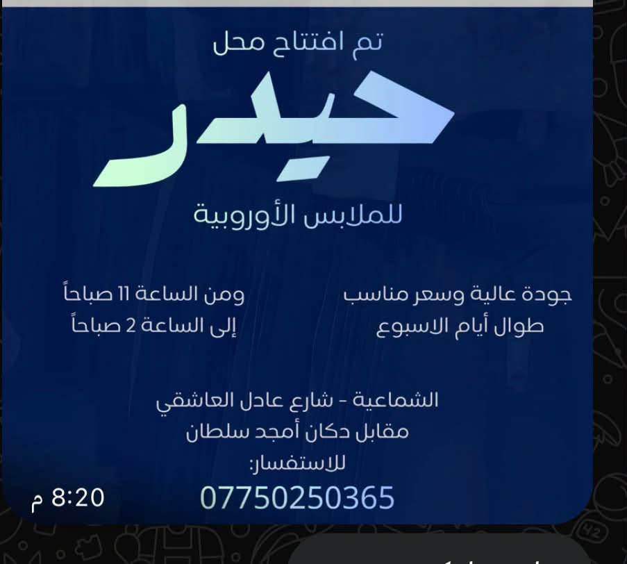 اية الرزق ان شاء الله 
على بركة الله وتوفيقه افتتاح محلات حيدر للالبسه  والاحذيه الاوربيه  بادارة الاخ حيدر صلاح  
عنوان المحلات مقابيل دكان امجدسلطان

نص مكتوب في الصور:
- تم افتتاح محل حيدر للملابس الأوروبية جودة عالية وسعر مناسب ومن الساعة 11 صباحاً طوال أيام الاسبوع إلى الساعة 2 صباحاً الشماعية - شارع عادل العاشقي مقابل دكان أمجد سلطان للاستفسار: *********** 8:20 م
