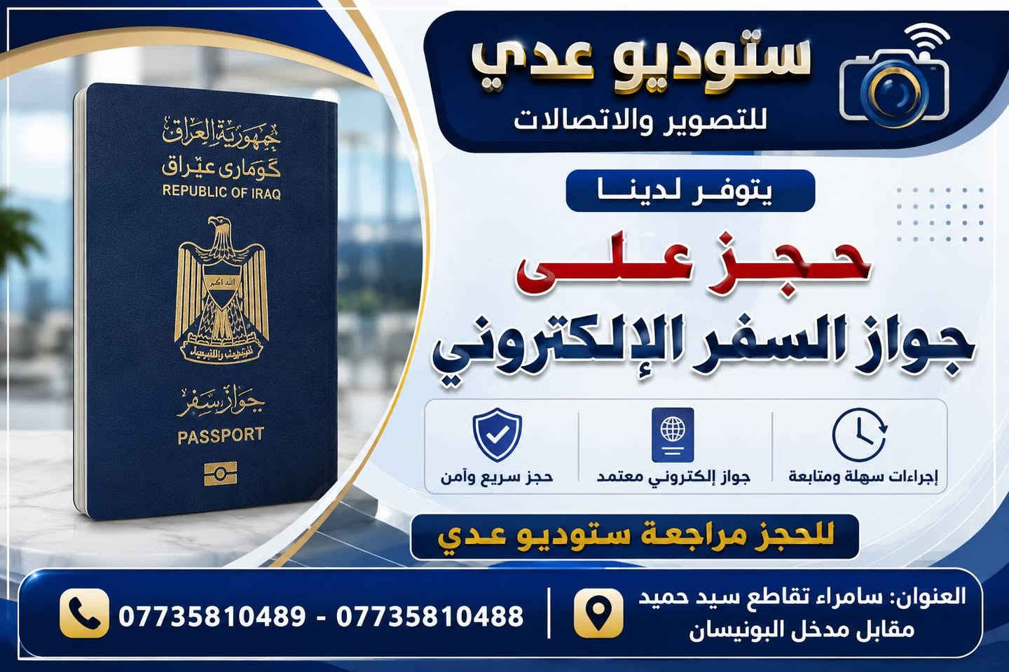 يتوفر لدى ستوديو عدي  جميع الخدمات التالية
العنوان: سامراء تقاطع سيد حميد مقابل مدخل البونيسان
***********-***********

نص مكتوب في الصور:
- إعلان يعلن ستوديو عدي
- ستوديو عدي للتصوير والاتصالات وجميع الخدمات الإلكترونية STUDIO ODAY Asiacell آسياسيل 4G يتوفر لدينا 01 تحديث البيان السنوى 02 حجز جواز السفر الإلكتروني 03 حجز واستمارة البطاقة الوطنية 04 حجز كافة خدمات المرور 05 حجز إجازة سوق 06 خطوط آسياسيل 07 رصيد آسياسيل 10,000 25,000 50,000 08 رفع حجب نقل من وكيل لآخر نقل شطر إضافة زوجة إضافة أطفال يتوفر كافة خدمات التموينية 09 طبع الصور بكافة الأحجام سامراء - تقاطع سيد حميد - مقابل مدخل البونيسان *********** - ***********
- ستوديو عدي للتصوير والاتصالات يتوفر لدينا حجز على جواز السفر الإلكتروني حجز سريع وآمن جواز إلكتروني معتمد إجراءات سهلة ومتابعة للحجز مراجعة ستوديو عدي العنوان: سامراء تقاطع سيد حميد مقابل مدخل البونيسان *********** - ***********
- ستوديو عدي للتصوير والاتصالات يتوفر لدينا تحديث البيان السنوي وكافة تحديثاته التحصيل الدراسي العنوان الموحدة التموينية تحديث البيان خدمات الرعاية الاجتماعية للحجز مراجعة ستوديو عدي *********** *********** سامراء تقاطع سيد حميد مقابل مدخل البونيسان
- ستوديو عدي
- يتوفر لدينا:
- للتصوير والتقديم الالكتروني
- استمارة الحجز الالكتروني لمراجعة المرور
- الحجز يشمل معاملات
- ( المركبات - اجازة السياقة - الدراجات النارية )
- المستمسكات المطلوبة للتقديم:
- 1- البطاقة الموحدة
- 2- السنوية
- 3- العقد المروري
- استمارة الحجز الالكتروني
- لمزيد من التفاصيل اقرا الوصف
- سامراء - تقاطع سيد حميد المحدد