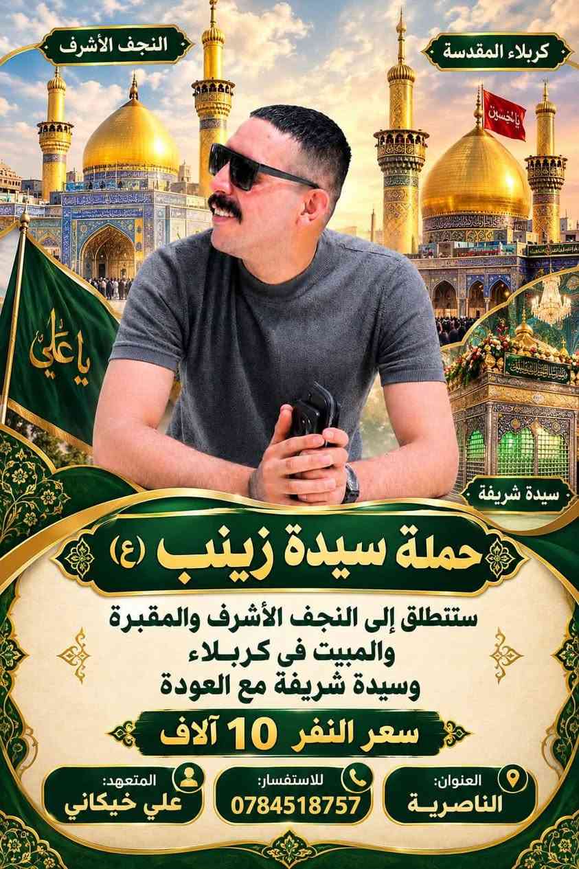 نطلاق حمله سيده زينب كل سبوع ♓♓♓♓ختار رحلتك ويانه  نطلاق كل سبوع يتوفر باص نقل حديث وتبريد خدمت نترنت عل طوال رحله عنوان ناصرية القضيه ونواحي متعهد علي خيكاني *********** ما عليك بس تحجز ♓♓♓

نص مكتوب في الصور:
- حملة سيدة زينب (ع) سامراء سيد محمد بغداد المبيت في بغداد كربلاء المبيت في كربلاء الحر والنوارس النجف الأشرف المغيرة والعودة سعر نفر 20 ألف كل 10 نفرات = نفر مجاني كل 5 نفرات = نفر مجاني المتعهد علي خيكاني للإستفسار *********** العنوان سوق الشيوخ الفضلية الناصرية وقضية والنواحي حملة سيدة زينب (ع) عوائل وشباب الجميع مرحب بهم
- النجف الأشرف كربلاء المقدسة سيدة شريفة حملة سيدة زينب (ع) ستنطلق إلى النجف الأشرف والمقبرة والمبيت في كربلاء وسيدة شريفة مع العودة سعر النفر 10 آلاف العنوان: الناصرية للاستفسار: 0784518757 المتعهد: علي خيكاني