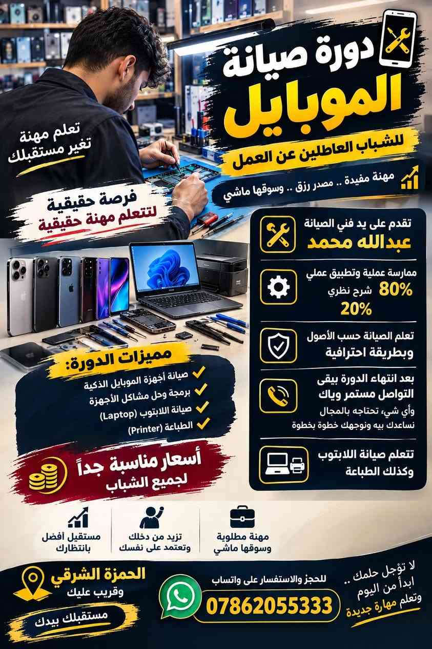 🛑 دورة تدريب صيانة موبايل  خاصه  🛑

نص مكتوب في الصور:
- دورة صيانة الموبايل للشباب العاطلين عن العمل مهنة مفيدة .. مصدر رزق .. وسوقها ماشي تعلم مهنة تغير مستقبلك فرصة حقيقية لتتعلم مهنة حقيقية تقدم على يد فني الصيانة عبدالله محمد ممارسة عملية وتطبيق عملي 80% شرح نظري 20% تعلم الصيانة حسب الأصول وبطريقة احترافية بعد انتهاء الدورة يبقى التواصل مستمر وياك وأي شيء، تحتاجه بالمجال نساعدك بيه ونوجهك خطوة بخطوة تتعلم صيانة اللابتوب وكذلك الطباعة مميزات الدورة: صيانة أجهزة الموبايل الذكية برمجة وحل مشاكل الأجهزة صيانة اللابتوب (Laptop) الطباعة (Printer) أسعار مناسبة جداً لجميع الشباب مهنة مطلوبة وسوقها ماشي تزيد من دخلك وتعتمد على نفسك مستقبل أفضل بانتظارِك لا تؤجل حلمك .. ابدأ من اليوم وتعلم مهارة جديدة للحجز والاستفسار على واتساب *********** الحمزہ الشرقي وقريب عليك مستقبلك بيدك