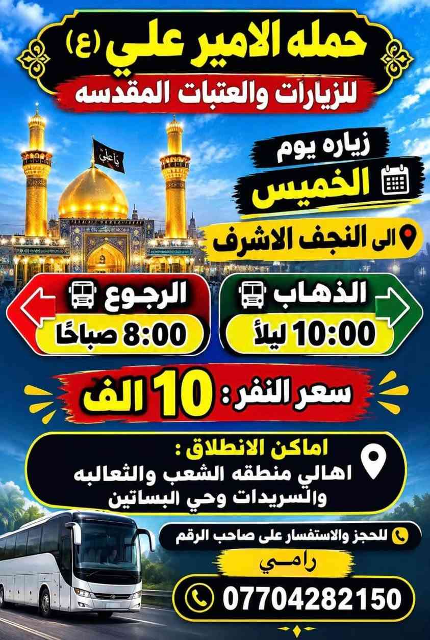 لا توجد تفاصيل

نص مكتوب في الصور:
- حمله الامير علي (ع) للزيارات والعتبات المقدسه يوم الخميس زياره الى كربلاء المقدسه الذهاب 1:00 ظهراً الرجوع 9:00 ليلاً سعر النفر: 6000 اماكن الانطلاق : اهالي منطقه الشعب و الثعالبه والسريدات وحي البساتين للحجز والاستفسار على صاحب الرقم رامي رقم الهاتف : ***********
- حمله الامير علي (ع) للزيارات والعتبات المقدسه لبيك يا حسين زياره يوم الخميس الى كربلاء المقدسه الذهاب وره صلاه المغرب الرجوع وره صلاه الصبح سعر النفر 6 الف اماكن الانطلاق اهالي منطقه الشعب والثعالبه والسريدات وحي البساتين للحجز والاستفسار على صاحب الرقم رقم الهاتف : *********** رامي
- حمله الامير علي (ع) للزيارات والعتبات المقدسه زياره يوم الخميس الى النجف الاشرف الذهاب 10:00 ليلاً الرجوع 8:00 صباحًا سعر النفر: 10 الف اماكن الانطلاق : اهالي منطقه الشعب والثعالبه والسريدات وحي البساتين للحجز والاستفسار على صاحب الرقم رامي ***********
- حمله الامير علي (ع) للزيارات والعتبات المقدسه زياره يوم الجمعه الى مزارات ديالى (حايوسف والسيد كيطان وكروز الدين) كرز الدين السيد كيطان حايوسف الذهاب 5:00 فجراً الرجوع حسب الاتفاق سعر النفر : 10 الف مرجع اماكن الانطلاق : اهالي منطقه الشعب والثعالبه والسریدات وحي البساتين للحجز والاستفسار على صاحب الرقم رامي رقم الهاتف : ***********
- حمله الامير علي (ع) للزيارات والعتبات المقدسه زياره يوم الجمعه الى العلويه شريفه وكربلاء المقدسه الذهاب 1:00 ظهراً الرجوع 11:00 ليلاً سعر النفر 8 الف اماكن الانطلاق اهالي منطقه الشعب والثعالبه والسريدات وحي البساتين للحجز والاستفسار على صاحب الرقم رامي رقم الهاتف: ***********