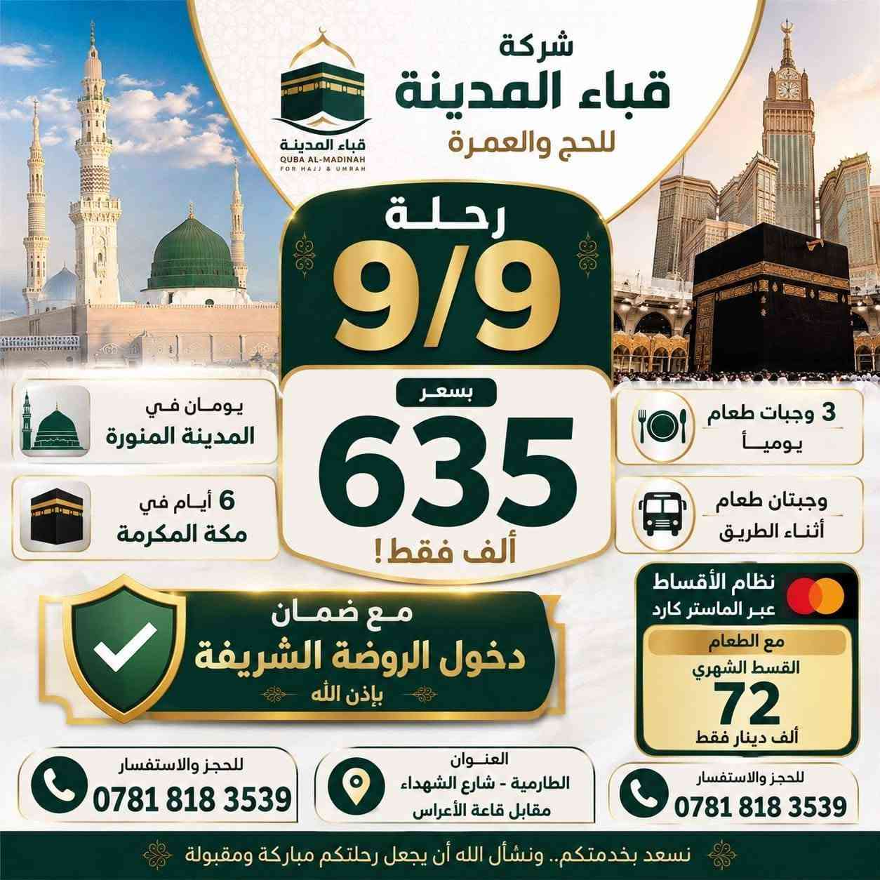 اعلان عن عمره ||

#عــرض_حــصـري_وخــاص 🔥🔥🔥عـــمـــرة تبدأ من 635الف دينار للبري💥💥💥
والطيران بسعر مليون وربع فقط💥💥
 فنادقنا من أجمل الفنادق⭐⭐⭐⭐⭐ في مكة فندق وتتميز بقربها من الحرم🕋🇸🇦
لدينا فنادق في محبس الجن وشارع ابراهيم الخليل التي تتميز بقربها من الحرم💥⭐ 
----------------------
---------------------------
#العـــرض_يــشمـــل :
- التأشيـــرة 🎫
-رسم الهيئة.
- الإقامــــة في مكة والمدينة(المنطقة المركزية)مع ضمان دخول الروضه📍
- المواصلات 🚌
- المــزارات كافه.
-رحلة اختيارية الى عروس البحر الاحمر(جدة)
وتوافر مرشد.ديني لكلا المذهبين مع مرشده نسائيه خاصه بالنساء.
لتسهيل المناسك و لضمان #جودة الخدمات لمعتمرينا الكرام
للمشتاقين و للراغبين في أداء مناسك العمرة و لزيارة بيت الله الحرام.
-الطعام اختياري بنظام 3وجبات للبر والوجبتين للجو.
 - جميع البرامج تنفيذ شركتنا حصرا والرحلة بقيادة الحاج الدكتور علي وليد صالح 
-💥شركتنا مجازه رسميا من الهيئة العليا للحج والعمره.

💥💥سارعوا بالحجز لضمان الاشتراك في قرعة العمرة المجانية بالاضافة الى جوائز قيمه اخرى.

تتوفر لدينا عمره بالانابه عن العاجز والمتوفي بسعرمناسب مع التوثيق وشهادة مصدقه💥

💥⭐تتوفر لدينا عمرة الموظفين طيران5ليالي بسعر مناسب والتصريف للمعتمر حصرا
------------------------------------------

للحجز أو الإستفسار 

- يُرجى الإتصال على الأرقام التالية :

***********(واتس آب)الحاج الدكتور علي وليد

- للإستفسار أكثر

يرجى زِيارتنا في مواقعنا:
1_بغداد-اليرموك-قرب نفق الشرطه.
2-بغداد-الطارميه-شارع الشهداء-مجاور خليل الخطاط.

-----------------------------------

#خدمة_ضيوف_الرحمان_شرف_لنا 
خدمتكم في بيت الله...أمانة... مسؤولية 🕋
