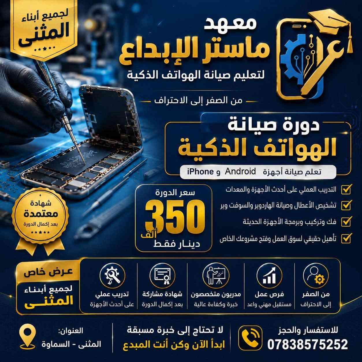 تحية طيبة لأهالي محافظة المثنى الكرام،

فرصتك الآن لاكتساب مهنة المستقبل ومهارة العمر. نعلن عن افتتاح دورة تدريبية متخصصة في صيانة الهواتف المحمولة، تشمل:

🔹 صيانة الهارد وير (Hardware)
🔹 صيانة السوفت وير (Software)
🔹 التدريب على أحدث التقنيات والأساليب الحديثة والمتطورة
🔹 تطبيق عملي بإشراف متخصصين وبأسلوب احترافي

إذا كنت ترغب في دخول سوق العمل واكتساب مهنة مطلوبة توفر لك فرصة لبناء مستقبلك المهني، فهذه الدورة هي البداية المناسبة لك.

باب التسجيل مفتوح الآن وعلى بركة الله، والأماكن محدودة.
للاستفسار والتسجيل يرجى التواصل معنا عبر الرسائل أو أرقام الاتصال المخصصة *********** اخر يوم تسجيل يوم 28/9

نص مكتوب في الصور:
- معهد ماستر الأبداع لتعليم صيانة الهواتف الذكية تعليم احترافي من الصفر إلى الإحتراف تدريب عملي على أحدث الأجهزة شهادة معتمدة تعزز فرصك في سوق العمل مستقبلك يبدأ مع ماستر الإبداع تعلم .. تدرب .. احتراف .. وكن أنت المبدع
- تعلم .. تدرب .. احتراف معهد ماستر الإبداع لتعليم صيانة الهواتف الذكية من الصفر إلى الاحتراف شهادة معتمد تعليم احترافي من الأساسيات إلى الاحتراف تدريب عملي على أحدث الأجهزة والمعدات شهادة معتمد تعزز فرصك في سوق العمل مستقبلك يبدأ مع ماستر الإبداع العنوان : المثنى _ السماوة ابدأ رحلتك نحو الاحتراف وكن أنت المبدع شهادة معتمدة
- لجميع أبناء المثنى معهد ماستر الإبداع لتعليم صيانة الهواتف الذكية من الصفر إلى الاحتراف دورة صيانة الهواتف الذكية تعلم صيانة أجهزة Android و iPhone التدريب العملي على أحدث الأجهزة والمعدات تشخيص الأعطال وصيانة الهاردوير والسوفت وير فك وتركيب وبرمجة الأجهزة الحديثة تأهيل حقيقي لسوق العمل وفتح مشروعك الخاص سعر الدورة 350 ألف دينار فقط عرض خاص لجميع أبناء المثنى من الصفر إلى الاحتراف فرص عمل مستقبل مهني واعد مدربون متخصصون خبرة وكفاءة عالية شهادة مشاركة بعد إكمال الدورة تدريب عملي على أحدث الأجهزة للاستفسار والحجز *********** لا تحتاج إلى خبرة مسبقة ابدأ الآن وكن أنت المبدع العنوان: المثنى - السماوة
- صيانة الموبايل خبرة • جودة • ضمان صيانة جميع أنواع الهواتف ضمان علي الصيانة سرعة في الإنجاز *********** العنوان: محافظة المثنى شاشات بطاريات شحن ومنافذ برمجيات
- صيانة الموبايل خبرة واحترافية في إصلاح جميع أعطال الهواتف الذكية صيانة سريعة قطع غيار أصلية ضمان على الخدمة *********** العنوان: محافظة المثنى صيانة الموبايل نصلح جميع الأعطال بجودة عالية شاشات بطاريات برمجيات والمزيد *********** العنوان: محافظة المثنى صيانة الموبايل إصلاح جميع الأعطال بأحدث الأجهزة وأعلى جودة شاشات بطاريات برمجيات مكونات داخلية *********** العنوان: محافظة المثنى