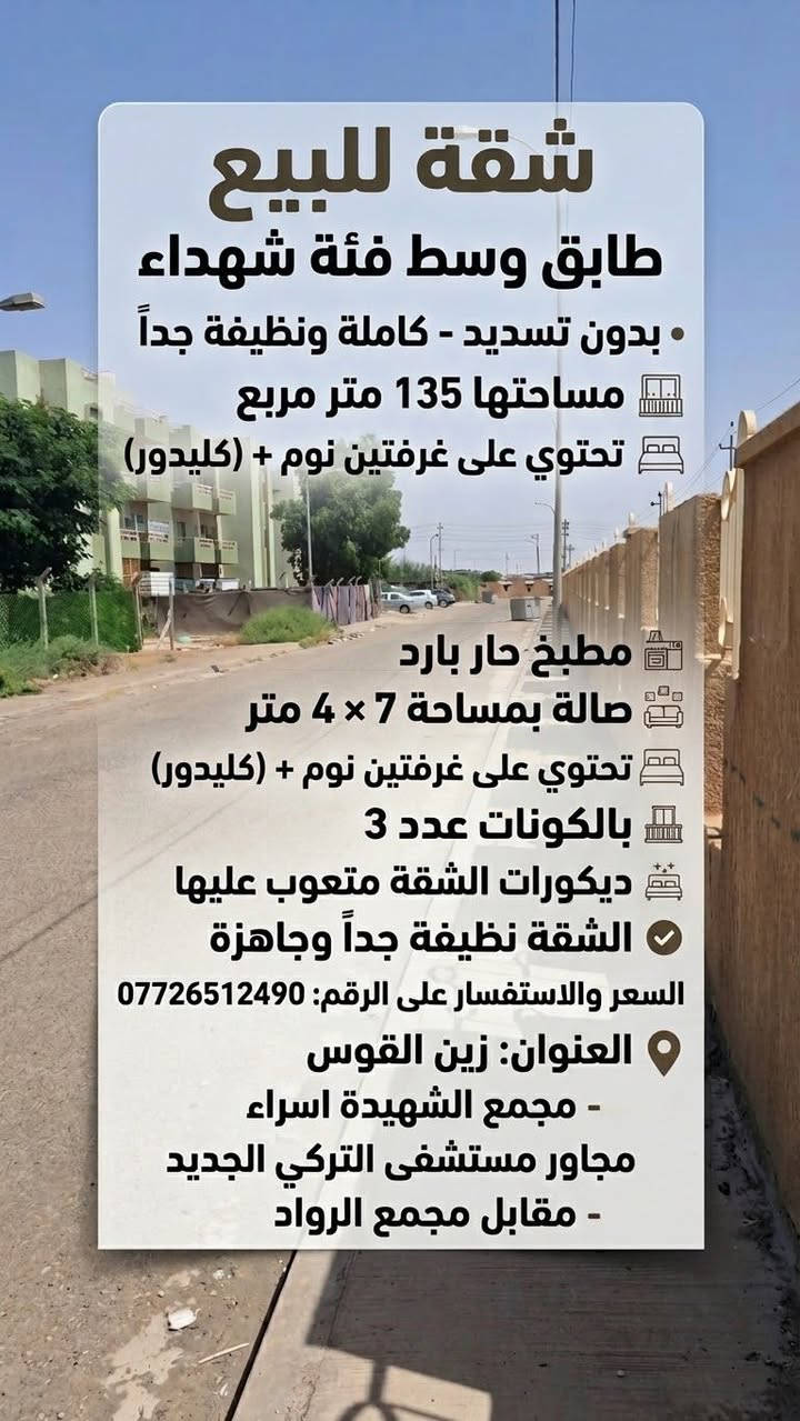 لا توجد تفاصيل

نص مكتوب في الصور:
- شقة للبيع
- طابق وسط فئة شهداء
- • بدون تسديد - كاملة ونظيفة جداً
- مساحتها 135 متر مربع
- تحتوي على غرفتين نوم + (كليدور)
- مطبخ حار بارد
- صالة بمساحة 7 × 4 متر
- بالكونات عدد 3
- ديكورات الشقة متعوب عليها
- • الشقة نظيفة جداً وجاهزة
- السعر والاستفسار على الرقم: ***********
- العنوان: زين القوس
- - مجمع الشهيدة اسراء
- مجاور مستشفى التركي الجديد
- - مقابل مجمع الرواد