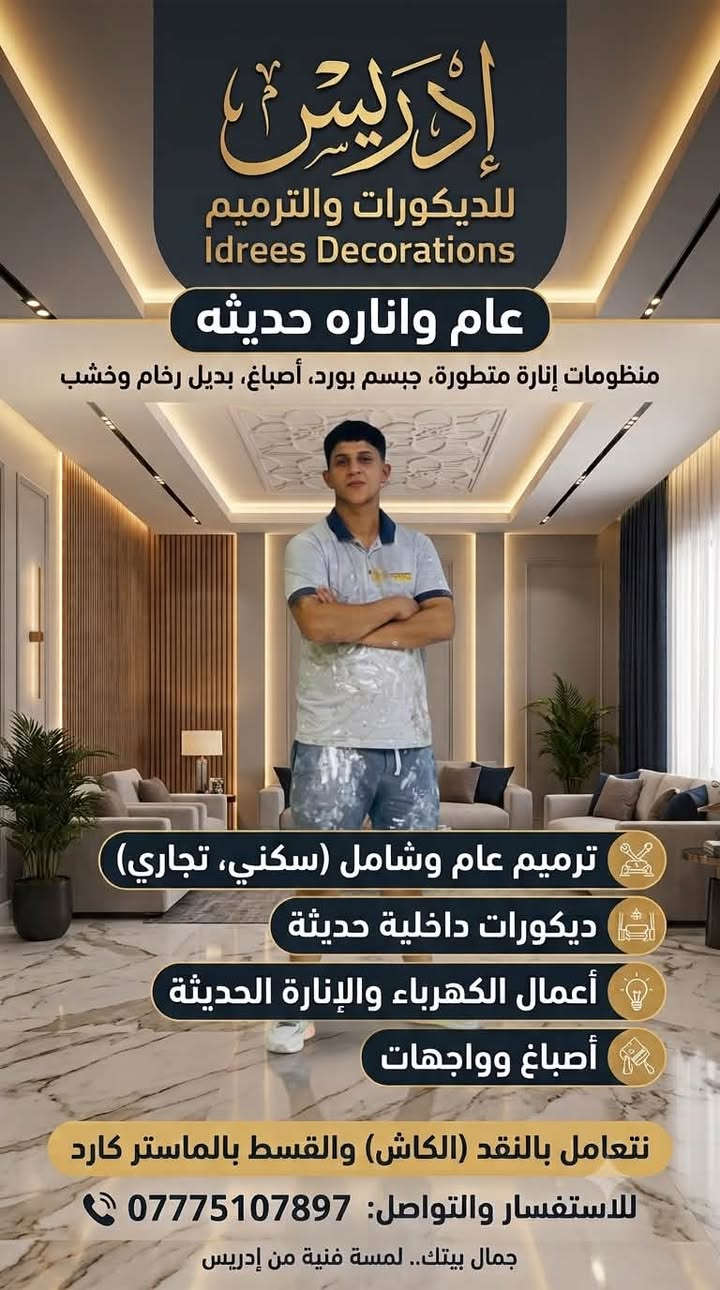 يالله الحمدلله وشكر عله هاي النعمه فرعنه في الكوت وخي ابو هاشم متواجد لديوانيه رقم الهاتف فرع الديوانيه *********** ورقم كادرنه مال الكوت ***********

نص مكتوب في الصور:
- تصاميم عصرية وتنفيذ احترافي مقتدى محمد لديكورات المنزلية والواجهات المنزلية لأن بيتك يستحق الأجمل ديكورات داخلية واجهات خارجية دهانات بأجود الأنواع تصاميم عصرية تناسب ذوقك ديكورات داخلية تصاميم عصرية واجهات خارجية تفاصيل تميز بيتك للتواصل والاستفسار *********** جودة عالية التزام بالمواعيد أسعار مناسبة خلي بيتك بصمة جمال
- إدريس للديكورات والترميم Idrees Decorations عام واناره حديثه منظومات إنارة متطورة، جبسم بورد، أصباغ، بديل رخام وخشب ترميم عام وشامل (سكني، تجاري) ديكورات داخلية حديثة أعمال الكهرباء والإنارة الحديثة أصباغ وواجهات نتعامل بالنقد (الكاش) والقسط بالماستر كارد للاستفسار والتواصل: *********** جمال بيتك.. لمسة فنية من إدريس