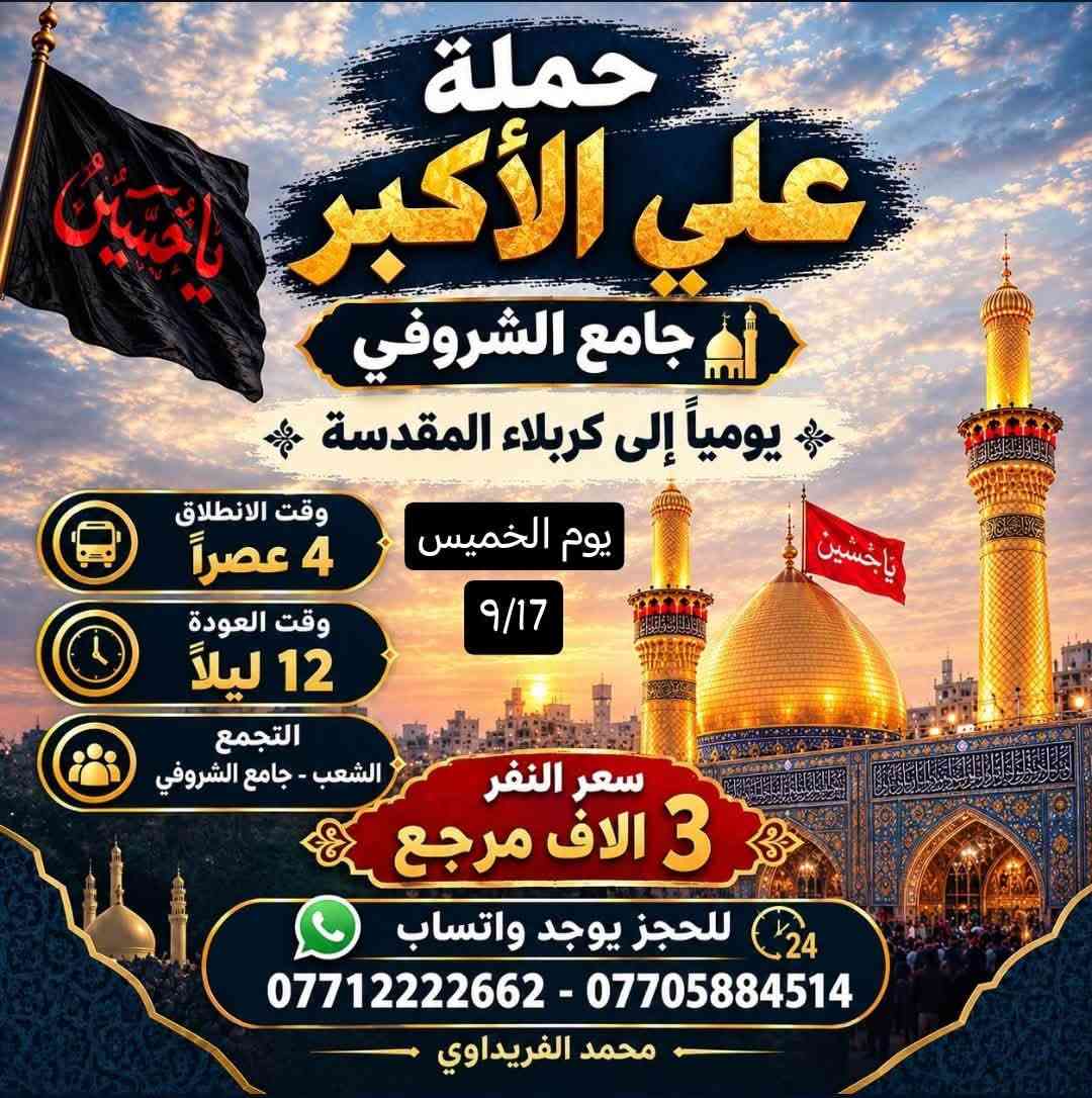 لا توجد تفاصيل

نص مكتوب في الصور:
- حملة علي الأكبر جامع الشروفي يومياً الى كربلاء المقدسة يوم الخميس 9/17 وقت الانطلاق 10 ليلاً وقت العودة 6 صباحاً التجمع الشعب - جامع الشروفي سعر النفر 3 آلاف مرجع للحجز يوجد واتساب *********** - *********** محمد الفريداوي
- حملة علي الأكبر جامع الشروفي يومياً الى النجف الاشرف يوم الخميس 9/17 سعر النفر 5 آلاف مرجع وقت الانطلاق 11 ليلاً وقت العودة 9 صباحاً التجمع : الشعب - جامع الشروفي للحجز يوجد واتساب *********** - *********** محمد الفريداوي
- حملة علي الأكبر
- جامع الشروفي
- يومياً إلى كربلاء المقدسة
- يوم الخميس
- 9/17
- وقت الانطلاق
- 4 عصراً
- وقت العودة
- 12 ليلاً
- التجمع
- الشعب - جامع الشروفي
- سعر النفر
- 3 آلاف مرجع
- للحجز يوجد واتساب
- *********** - ***********
- محمد الفريداوي