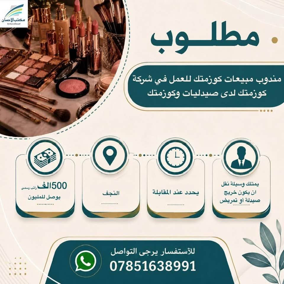 لا توجد تفاصيل

نص مكتوب في الصور:
- مكتب الاحسان للتوسط البيع العامله مطلوب موظفات عدد 2 للعمل في كوزمتك 350 الف - 450 الف النجف 4 م - 12 ليلا ان تكون خريجة مجموعة طبية،تجيد الانكليزية للأستفسار يرجى التواصل ***********
- مكتب الاحسان الوسيط في النجف الاشرف مطلوب موظفة كول سنتر ذو خبرة للعمل في شركة 500 الف النجف حي الجامعة 4م- 11م موظفة كول سنتر ذو خبرة للعمل في شركة للأستفسار يرجى التواصل ***********
- مكتب الاحسان . مطلوب موظف ضيافة للعمل في شركة 350 الف النجف حي الجامعة 9ص - 1ص ويعود 4 م- 11 ونص م من عمر 20-28سنة للأستفسار يرجى التواصل ***********
- مطلوب كاشير مطعم ذو خبرة 600 الف قابل للزيادة النجف 12ض- 12 ليلا كاشير مطعم ذو خبرة للأستفسار يرجى التواصل ***********
- مكتب الاحسان الوسيط الامين في المعاملات مطلوب كاشير للعمل في مطعم كاشير للعمل في مطعم 7 ص - 5 م النجف حي النداء يوميا 17 الف قابل للزيادة للأستفسار يرجى التواصل ***********
- مكتب الاحسان الوسيط لخدمات العامة مطلوب معاون مدرسة ابتدائية يحدد عند المقابلة النجف يحدد عند المقابلة خريج ويجيد العمل على الحاسبة متوسط العمر للأستفسار يرجى التواصل ***********
- مكتب الاحسان . مطلوب ويتر صالة للعمل في مطعم 500 الف - 450 الف النجف حي الامير 3ص- 12 ليلا شاب مرتب ذو خبرة للأستفسار يرجى التواصل ***********
- مكتب الاحسان الوسيط في خدمتكم مطلوب مسؤول صالة للعمل في مطعم ذو خبرة 700 الف قابل للزيادة النجف 10ص- 12 ليلا استراحة 3ساعات مسؤول صالة للعمل في مطعم ذو خبرة للأستفسار يرجى التواصل ***********
- مكتب الاحسان الوسيط الامن لمعاملتك مطلوب مندوب مبيعات كوزمتك للعمل في شركة كوزمتك لدى صيدليات وكوزمتك 500 الف راتب رسمي يوصل للمليون النجف يحدد عند المقابلة يمتلك وسيلة نقل ان يكون خريج صيدلة أو تمريض للأستفسار يرجى التواصل ***********
