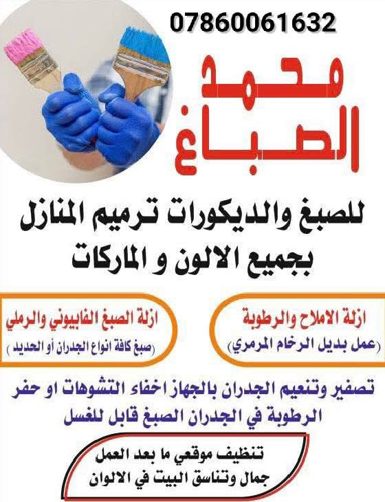 اعمالنا في مجال الصبغ والديكور الداخلي والخارجي
للبيت الأنيق 
واسعار مناسبه وعمل سريع جدا وديكور ايكحل عيون البيت 
***********

نص مكتوب في الصور:
- *********** محمد الصباغ للصباغ والديكورات ترميم المنازل بجميع الالون و الماركات ازلة الصبغ الفابيوني والرملي صبغ كافة انواع الجدران أو الحديد ازلة الاملاح والرطوبة عمل بديل الرخام المرمري تصفير وتنعيم الجدران بالجهاز اخفاء التشوهات او حفر الرطوبة في الجدران الصبغ قابل للغسل تنظيف موقعي ما بعد العمل جمال وتناسق البيت في الالوان