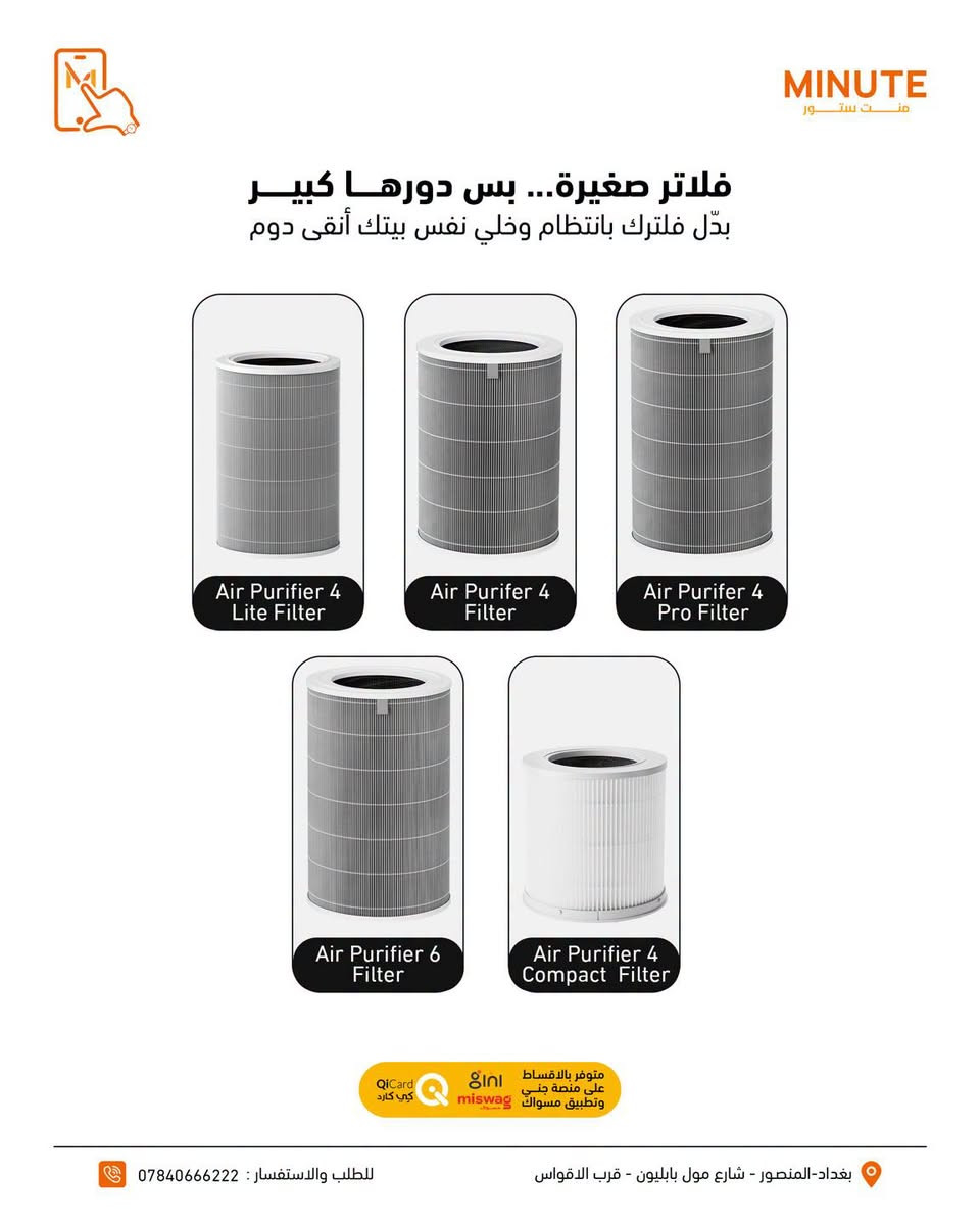نَفَس أنظف… وراحة أكثر بكل لحظة🌿

منقيات الهواء من Xiaomi تخلي جو بيتك أنظف وأنعش، وتساعدك تتخلص من الغبار والجزيئات العالقة بالهواء بكفاءة عالية🔥🔥

🔷تقنية ذكية
🔷هواء انظف وانعش
🔷مثالية للبيت والمكتب
🔷تحكم ذكي وراحة أكبر

مع الفلاتر الاصلية حتى تحافظ على الاداء 😍😍🧡

إذا تهتم بنظافة الجو اللي تعيش بيه… اختيارك يبدأ من شاومي🔥🔥🔥

خدمة التقسيط متوفرة عبر تطبيق سوبر كي (سوق جني)  وتطبيق مسواك 🛒
حصراً للموظفين الموطّنة رواتبهم على مصرف الرافدين 💳🏦

خلّي مشترياتك أسهل وبدون تعب 😉🔥

https://app.gini.iq/deeplink/mint_store

🔷منصة مسواك
https://miswag.com/merchant/minute-store-mnt-stor

📍منت ستور – الاختيار الصح 

🚚 توصيل سريع لكل محافظات العراق
📞 ***********

 🕙ساعات الدوام: 
من9 صباحاً إلى 1 بعد منتصف الليل
عدا الجمعة 10 صباحاً الى 1 بعد منتصف الليل
📅 طيلة أيام الأسبوع — بدون عطلة 😍

تقدر تزورنا بأي وقت يناسبك 💪🔥

  
📍 بغداد – المنصور – شارع مول بابليون قرب الأقواس

نص مكتوب في الصور:
- MINUTE منت ستور
- هواء أنقى لمساحات كبيرة
- Xiaomi Smart Air Purifier Elite
- - تنقية هواء عالية الكفاءة مع فلتر HEPA متعدد الطبقات
- - إزالة الغبار، الدخان، الروائح والمواد المسببة للحساسية
- - شاشة OLED لعرض جودة الهواء لحظيا
- - تحكم ذكي عبر تطبيق Xiaomi Home
- - يدعم الأوامر الصوتية مع Google Assistant و Amazon Alexa
- - وضع نوم هادئ مع استهلاك منخفض للطاقة
- السعر 470,000 دينار
- متوفر بالاقساط على منصة جني وتطبيق مسواك و QiCard كي كارد
- بغداد - المنصور - شارع مول بابليون - قرب الاقواس
- للطلب والاستفسار : ***********
- MINUTE منت ستور تنفّس هواة نقياً، تنفّس بصحة Xiaomi Smart Air Purifier 4 Pro - تنقية قوية للهواء وإزالة الغبار والجسيمات الدقيقة - مناسب للمساحات الكبيرة التي تصل إلى 60 متر مربع - إزالة PM2.5 والجسيمات العالقة - فلتر عالي الكفاءة متعدد الطبقات - تحكم ذكي عبر تطبيق Mi Home - شاشة OLED لعرض جودة الهواء متوفر بالاقساط على منصة جني وتطبيق مسواك miswag QiCard كي كارد بغداد - المنصور - شارع مول بابليون - قرب الاقواس للطلب والاستفسار : ***********
- نقاء أكثر، راحة أكثر، وأجواء أفضل لبيتك
- Mijia Smart Air Purifier 6
- - تغطية تصل إلى 50 م2 للمساحات الكبيرة
- - نظام ترشيح خماسي المراحل (5-Stage Filtration)
- - 5 حساسات عالية الدقة لمراقبة جودة الهواء
- - شاشة ذكية تعرض جودة الهواء لحظيًا
- - يدعم التحكم عبر تطبيق Xiaomi Home والمساعدات الصوتية
- السعر 325,000 دينار
- متوفر بالاقساط
- على منصة جني
- وتطبيق مسواك miswag
- QiCard
- كي كارد
- بغداد-المنصور - شارع مول بابليون - قرب الاقواس
- MINUTE منت ستور فلاتر صغيرة... بس دورها كبير بدّل فلترك بانتظام وخلي نفس بيتك أنقى دوم Air Purifier 4 Lite Filter Air Purifier 4 Filter Air Purifier 4 Pro Filter Air Purifier 6 Filter Air Purifier 4 Compact Filter متوفر بالاقساط على منصة جني وتطبيق مسواك QiCard كي كارد بغداد - المنصور - شارع مول بابليون - قرب الاقواس للطلب والاستفسار : ***********