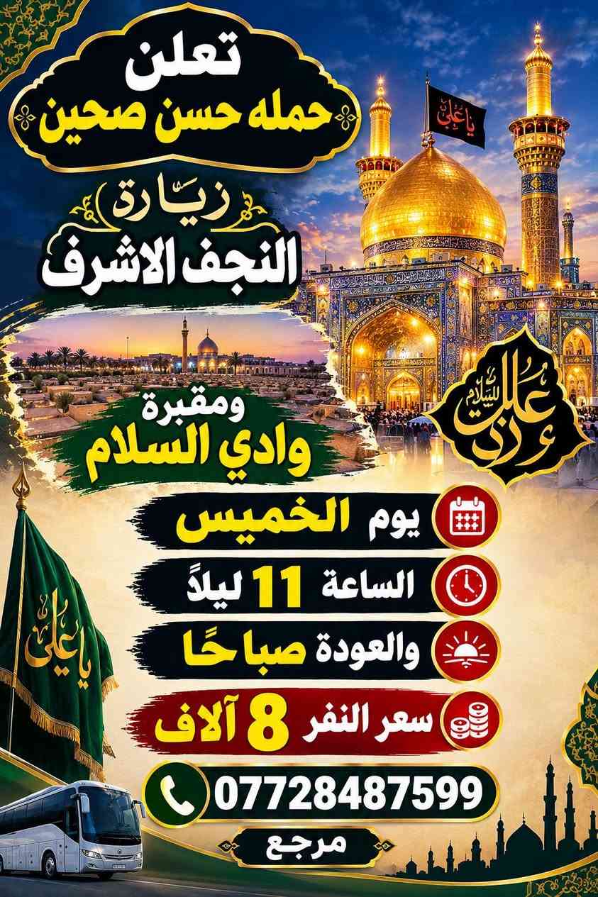 برنامج أسبوعي

نص مكتوب في الصور:
- تعلن حمله حسن صحين زيارة الامام موسى بن جعفر (عليه السلام) يوم الاربعاء الساعة ب 4 العصر سعر النفر 3 آلاف مرجع ***********
- تعلن
- حمله حسن صحين
- زيارة كربلاء المقدسة
- يوم الخميس
- الساعة 12:30 الضهر
- ولعوده ليلا
- سعر النفر 6 مرجع
- ***********
- تعلن حمله حسن صحين زيارة النجف الاشرف ومقبرة وادي السلام يوم الخميس الساعة 11 ليلاً والعودة صباحًا سعر النفر 8 آلاف *********** مرجع