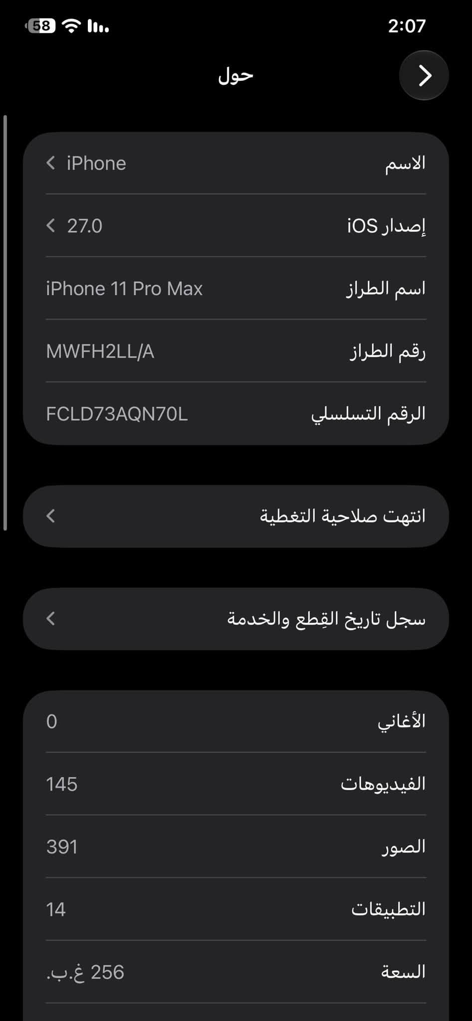 سلام عليكم 11 برو ماكس للبيع أو مراوس شعندك تفضل خاص جهاز مستبدل شاشة نوعينه زينه ذاكرة 256. السعر 270 وبي مجال. فيس ايدي متوقف للتواصل خاص او واتساب  ***********

نص مكتوب في الصور:
- 58 2:07 حول < iPhone الاسم < 27.0 إصدار iOS iPhone 11 Pro Max اسم الطراز MWFH2LL/A رقم الطراز FCLD73AQN70L الرقم التسلسلي < انتهت صلاحية التغطية < سجل تاريخ القطع والخدمة 0 الأغاني 145 الفيديوهات 391 الصور 14 التطبيقات 256 غ.ب. السعة