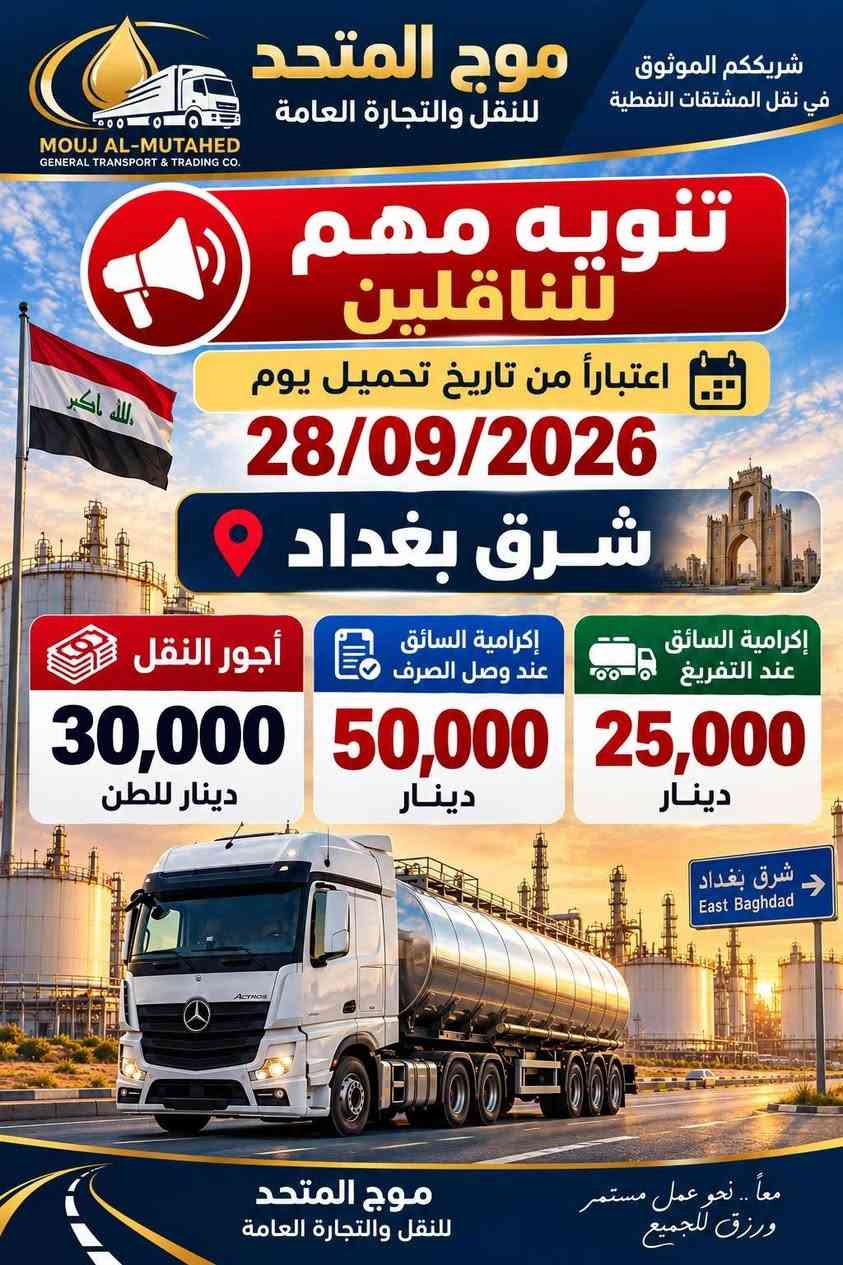 السلام عليكم اخواني السواق
يوجد لدينا تحميل نفط الخام من حقول البصرة والاحدب وشرق بغداد على الراغبين بالنقل معنا وطلب الاستفسار  يرجى الإتصال على الرقم التالي ***********
***********
اخوكم ابو حوراء

نص مكتوب في الصور:
- دار الفيحاء للتجارة والنقل العام DAR AL-FAYHAA TRADING & GENERAL TRANSPORT الموج المتحد AL-MAWJ AL-MUTAHD خرملة موقع التحميل الزبير 1 موقع التفريغ سعر النقل 50,000 دينار لكل طن الإكرامية 150,000 دينار لكل طن 25,000 دينار يستلم من موقع التحميل 25,000 دينار يستلم من موقع التفريغ
- شريككم الموثوق في نقل المشتقات النفطية موج المتحد للنقل والتجارة العامة MOUJ AL-MUTAHED GENERAL TRANSPORT & TRADING CO. تنويه مهم للناقلين اعتباراً من تاريخ تحميل يوم 28/09/2026 محور الأحدب إكرامية السائق 100,000 دينار أجور النقل 39,000 دينار للطن موج المتحد للنقل والتجارة العامة معاً .. نحو عمل مستمر ورزق للجميع
- شريككم الموثوق في نقل المشتقات النفطية موج المتحد للنقل والتجارة العامة MOUJ AL-MUTAHED GENERAL TRANSPORT & TRADING CO. تنويه مهم لناقلين اعتباراً من تاريخ تحميل يوم 28/09/2026 شرق بغداد أجور النقل 30,000 دينار للطن إكرامية السائق عند الصرف 50,000 دينار إكرامية السائق عند التفريغ 25,000 دينار شرق بغداد East Baghdad معا.. نحو عمل مستمر ورزق للجميع موج المتحد للنقل والتجارة العامة