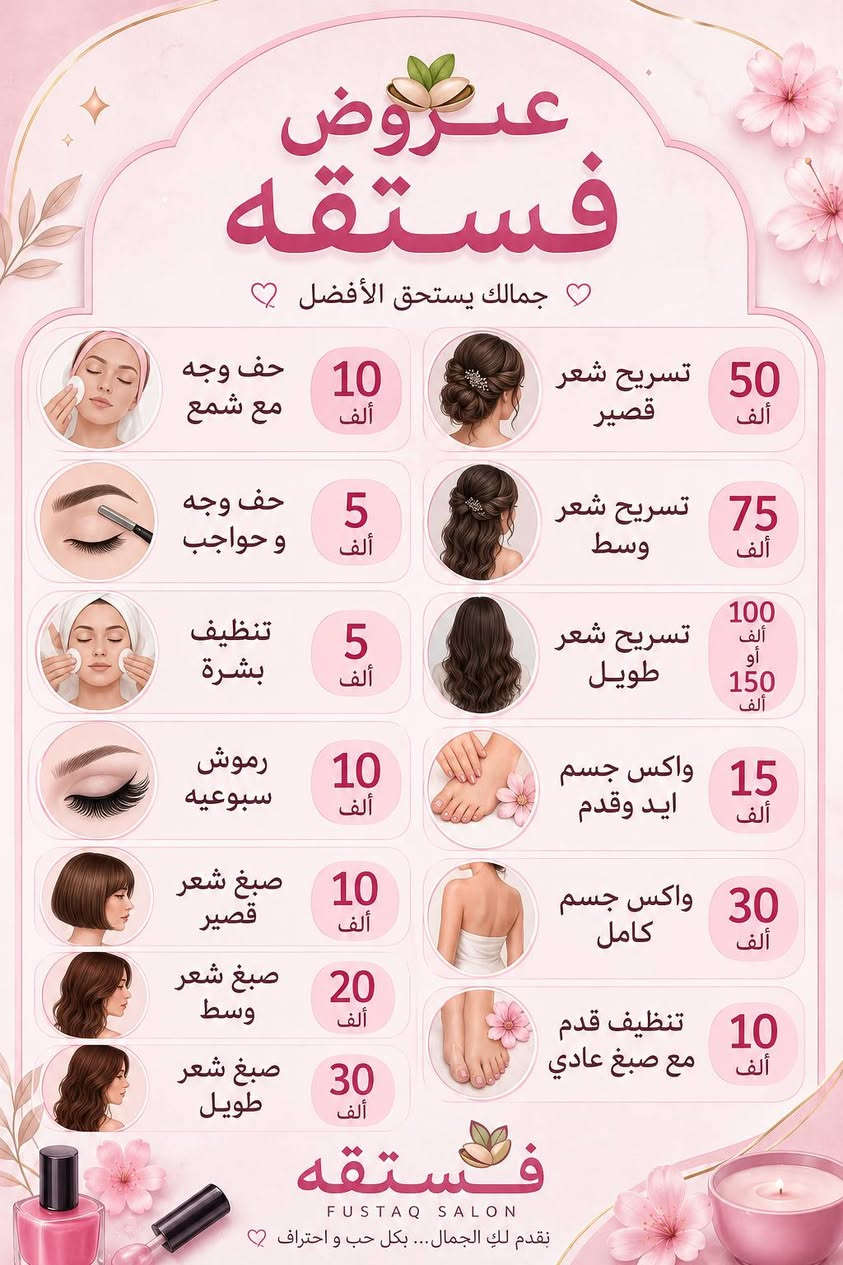 عروض فستقه 🌸

حف وجه + شمع — 10 ألف
حف وجه فقط — 7 ألف
تنظيف بشرة — 7 ألف

صبغ شعر قصير — 15 ألف
صبغ شعر وسط — 25 ألف
صبغ شعر طويل — حسب طول الشعر

جلش إيد فقط — 15 ألف
جلش قدم فقط — 10 ألف
تنظيف قدم + صبغ عادي — 10 ألف
تنظيف قدم فقط — 7 ألف

تسريح شعر قصير — 50 ألف
تسريح شعر وسط — 75 ألف
تسريح شعر طويل — حسب طول الشعر

أظافر هاندميد 💅🏻
فرينش — 25 ألف
دزاين أظفرين — 20 ألف
فول دزاين — 30 ألف

للحجز واتساب ***********
