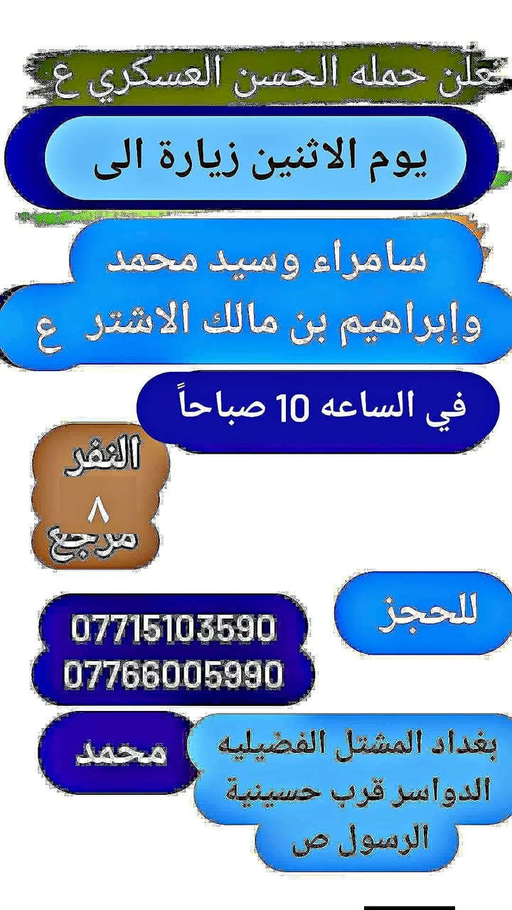 (حملة الحسن العسكري( ع )
يوم   الاثنين  الاثنين.  زيارة   الى 
  سامراء و السيد محمد وابراهيم بن مالك الاشتر  في الساعه 10 صباحاً 
 النفر (  ٨ )الاف مرجع اتصل تجيك السيارة الى اقرب نقطه داله أوالتجمع الدواسر قرب حسينيه الرسول  ( ص )  
للحجز والاستفسارالاتصال على الرقم أو واتساب  ***********  محمد   
ونتشرف بخدمه الزوار علما بان الحمله تشمل((( عوائل   وشباب )))
