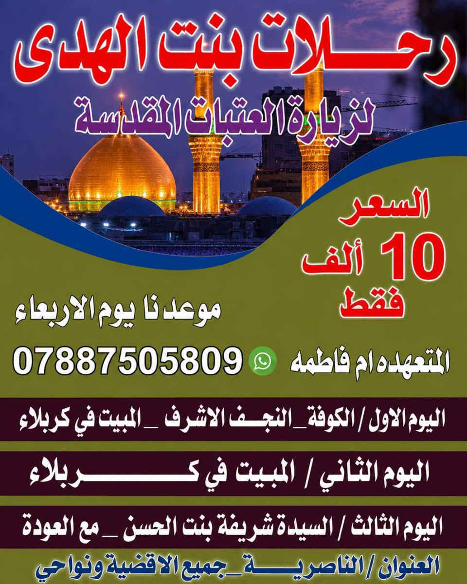 تعلـــن حملة بنت الهدى
عن تسيير حمله موعد الانطلاقة الأربعاء الساعه 8 ليلا➿    
بتاريخ كل اسبوع من يوم الاربعاء
👈مكان التجمع الناصريه جسر نبي الله براهيم الخليل 
💎برنامج الرحلة كالتالي 💎

⭕اليوم الأول 
⭕زيارةالعلويه شريفه ويكون المبيت في كربلاء 

اليوم الثاني 
  المبيـــت فــٰي كــربلاء

⭕اليوم الثالث
⭕زيارة امير المومنين في النجف الاشرف والكوفة والعودة الى ديارنا تاركين اجمل الذكريات عند ال بيت رسول الله ونسأل من الله القبول 

🔴 كل هذا بسعر رمزي لعوائلنا الكرام 🔴

⏪سعر النفر الواحد.  ((10 الـــــف)))⏩
🏤 فنادقنا ⭐⭐⭐ نجوم تليق بعوائلنا الكرام

⭐⭐التسجيل مفتوح والعدد محدود ⭐⭐

ملاحظه
جلب البطاقه الوطنيه لتجنبنا وإياكم من الاحراج والمسائله القانونيه
الفرع الرئيسي الناصريه جسر نبي الله براهيم الخليل 
الفرع الثاني سوق الشيوخ
الفرع الثالث  خطوه الامام علي عليه السلام 
للحجز والاستفسار الاتصال ع الارقام التاليه
المتعهد /ابو سجاد أحمد /***********
♦️المتعــــهدة ام فاطمة ♦️
📳‏‏***********‏
🔴او الحجز عبر الواتساب
