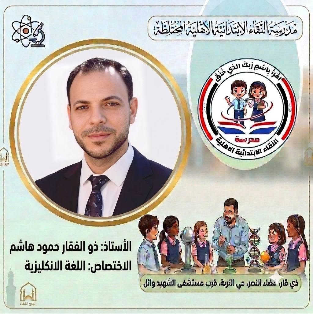 صُنّاع المستقبل ورعاة الإبداع..
 كادر مدرسة النقاء الابتدائية الأهلية المختلطة للعام الدراسي (٢٠٢٦ - ٢٠٢٧) 
​لأن النجاح يبدأ من المعلم المتميز، نفخر في مدرسة النقاء الابتدائية الأهلية المختلطة بتقديم كادرنا التعليمي والتربوي للعام الدراسي الجديد نخبة من أصحاب الخبرة والكفاءة العالية الذين يجمعون بين الأساليب التربوية الحديثة والشغف ببناء جيل واعد ومتميز.
​معاً نسير بخطوات واثقة نحو عام دراسي مليء بالنجاح والتميز لأبنائنا الطلبة. 🎓
​#مدرسة_النقاء_الابتدائية
 #تربية_وتعليم
 #نجاح_وابتكار
‌‌‌‌‌‌‏=:=:=:=:=:=:=:=:=:=:=:=:=:=:=:=:
العنوان/ ذي قار قضاء النصر حي التربة قرب مستشفى الشهيد وائل
 بإمكانكم متابعتنا عبر مواقع التواصل الاجتماعي : 
هاتف . 
​***********
***********
*********** 
​فيسبوك:
https://www.facebook.com/share/1EqVhacp9e/
​إنستغرام:
https://www.instagram.com/alnaqa1986?igsh=Y3dleTM3N3R3eGM4
​تليغرام:
https://t.me/alnaqa1986

نص مكتوب في الصور:
- مدرسة النقاء الابتدائية الأهلية المختلطة اقْرَأْ بِاسْمِ رَبِّكَ الَّذِي خَلَقَ مدرسة النقاء الابتدائية الاهلية الأستاذ: رحيم زغير فرحان الاختصاص: مدير المدرسة ذي قار، مضاء النصر، حي التربة، قرب مستشفى الشهيد وائل
- مدرسة التقاء الابتدائية الاهلية المختلطة اقرأ باسم ربك الذي خلق مدرسة التقاء الابتدائية الاهلية الأستاذ: خالد عبد الغني حسين الاختصاص: اللغة الانكليزية ذي قار، قضاء النصر، حي التربية، قرب مستشفى الشهيد وائل الحق للقضاء
- مدرسة النقاء الابتدائية الأهلية المختلطة اقْرَأْ بِاسْمِ رَبِّكَ الَّذِي خَلَقَ مدرسة النقاء الابتدائية الاهلية الأستاذ: رحيم حميد عبد الاختصاص: معلم الصف الأول ذي قار، قضاء النصر، حي التربية، قرب مستشفى الشهيد وائل الهوى النقاء
- مدرسة النقاء الابتدائية الاهلية المختلطة اقرأ باسم ربك الذي خلق مدرسة النقاء الابتدائية الاهلية الأستاذ: ذو الفقار حمود هاشم الاختصاص: اللغة الانكليزية ذي قار، قضاء النصر، حي التربة، قرب مستشفى الشهيد وائل البوی: النقاء
- مدرسة النقاء الابتدائية الأهلية المختلطة اقرأ باسم ربك الذي خلق مدرسة النقاء الابتدائية الأهلية الأستاذ: سعد عبيد خضير الاختصاص: اللغة العربية ذي قار، عضاء النصر، حي التربة، قرب مستشفى الشهيد وائل
- مدرسة النقاء الابتدائية الاهلية المختلطة
- اقرأ باسم ربك الذي خلق
- مدرسة
- النقاء الابتدائية الاهلية
- الأستاذ: عقيل فاضل علي
- الاختصاص: الاجتماعيات
- ذي قار، صفاء النصر، حي التربة، قرب مستشفى الشهيد وائل
- الوىء النقاء
- مدرسة النقاء الابتدائية الأهلية المختلطة اقْرَأْ بِاسْمِ رَبِّكَ الَّذِي خَلَقَ مدرسة النقاء الابتدائية الاهلية الأستاذ: محمد مطشر شلاكه الاختصاص: الرياضيات ذي قار، قضاء النصر، حي التربة، قرب مستشفى الشهيد وائل
- مدرسة النقاء الابتدائية الأهلية المختلطة اقْرَأْ بِاسْمِ رَبِّكَ الَّذِي خَلَقَ مدرسة النقاء الابتدائية الأهلية الأستاذ: مصطفى فرحان عطيه الاختصاص: الرياضيات ذي قار، قضاء النصر، حي التربة، قرب مستشفى الشهيد وائل البثق النقاء
- مدرسة النقاء الابتدائية الأهلية المختلطة
- الأستاذ: محسن حسين حمادي
- الاختصاص: العلوم
- ذي قار، قضاء النصر، حي التربة، قرب مستشفى الشهيد وائل