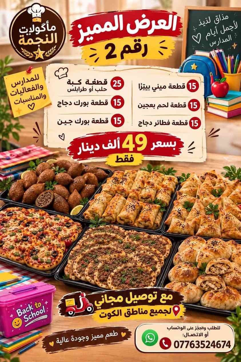 بمناسبة العودة للمدارس عروض لمدة اسبوع🎒..
لا تحتارين بعد باللانچ بوكس والريوگ اليومي لطفلج! وفرنالكم بوكسات المدارس والمفرزنات البيتية النظيفة بأكل صحي وطيب ومحضّر بكل حب.

طعم الأكل بضمانتي، جربوه مرة وتطلبون كل مرة! 💛
والتوصيل **مجاني** لكل مناطق الكوت 🛵✨

📲 للطلب والحجز على الواتساب أو الاتصال:
***********

نص مكتوب في الصور:
- مأكولات النجمة
- للمدارس والفعاليات والمناسبات
- عروض كب ومعجنات المدارس
- العرض المميز ( 100 قطعة )
- وبسعر جداً مناسب بـ
- 57 ألف دينار
- وتوصيل مجاني!
- طعم مميز لكل المناسبات والمدارس!
- محتويات العرض:
- 50 قطعة كبة حلب
- 6 كدر دولمة 6 نفرات
- 20 قطعة لحم بعجين أو فطائر دجاج
- 15 قطعة ميني بيتزا أو زعتر أو جبين وكرفس
- 15 15 قطعه بورك جين أو دجاج
- Back to School
- توصيل مجاني لجميع مناطق الكوت!
- للطلب والحجز على الواتساب أو الاتصال:
- ***********
- مأكولات النجمة العرض المميز رقم 2 للمدارس والفعاليات والمناسبات 25 قطعة كبة حلب أو طرابلس 15 قطعة بورك دجاج 15 قطعة بورك جبن 15 قطعة ميني بيتزا 15 قطعة لحم بعجين 15 قطعة فطائر دجاج بسعر 49 ألف دينار فقط مع توصيل مجاني لجميع مناطق الكوت طعم مميز وجودة عالية للطلب والحجز على الواتساب أو الاتصال: ***********
- أهلاً بالمدارس والأيام الحلوة مأكولات النجمة العرض المميز 50 قطعة معجنات مشكل حسب اختياركم ميني بيتزا لحم بعجين فطائر مسخن رول 50 قطعة ككب مشكل حسب اختياركم ثمن برغل طرابلس جاب بسعر 57 ألف فقط متوفرة بكل الحشوات مع توصيل مجاني لكل مناطق الكوت طعم لذيذ وجودة عالية لكل مناسباتكم ومدارسكم للطلب والحجز على الواتساب أو الاتصال: ***********
- عروض كبب ومعجنات المدارس المميزة مذاق لذيذ لأجمل أيام المدارس للمدارس والفعاليات والمناسبات، وفرنالكم أقوى عروض الكب والمعجنات البيتية النظيفة وبأسعار مناسبة جداً! عرض الـ 100 قطعة المميز (بـ 49 ألف دينار فقط) 25 قطعة كبة تمن أو جاب 15 قطعة بورك دجاج 15 قطعة بورك جبن 15 قطعة ميني بيتزا 15 قطعة لحم بعجين 15 قطعة مسخن رول توصيل مجاني لجميع مناطق الكوت! طعم مميز وجودة عالية لكل مناسباتكم والمدارس.