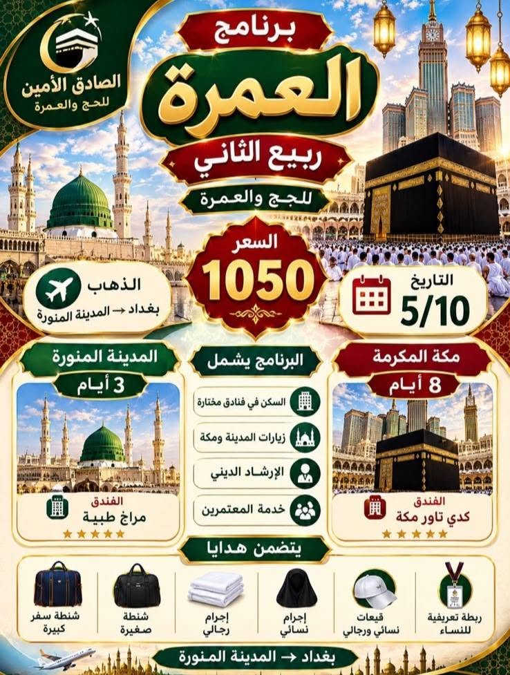 لا توجد تفاصيل

نص مكتوب في الصور:
- زيارة لبنان رحلة سياحية .. روحانية .. ترفيهية بيروت جنة المتوسط التاريخ السبت الرحلة إلى بيروت الإقامة 4 أيام / 3 ليالي ليلتان في بيروت ليلة في بعلبك بعلبك بيروت لبنان أجمل من كل الطرق السعر 175 د.ع شركة الصادق الأمين للحج والعمرة
- يا رضا عليه السلام زيارة إيران رحلة إيمانية .. لقلوب مطمئنة مشهد المقدسة قم المقدسة الذهاب من مطار بغداد إلى مشهد بالطائرة 5 ليالي مشهد 3 ليالي قم من مشهد إلى قم بالقطار العودة إلى بغداد براً بباصات V.I.P سعر الرحلة 650 د.ع شركة الصادق الأمين للحج والعمرة
- الصادق الأمين للحج والعمرة برنامج العمرة ربيع الثاني للحج والعمرة السعر 1050 التاريخ 5/10 الذهاب بغداد - المدينة المنورة المدينة المنورة 3 أيام البرنامج يشمل السكن في فنادق مختارة زيارات المدينة ومكة الإرشاد الديني خدمة المعتمرين مكة المكرمة 8 أيام الفندق مراغ طيبة الفندق كدي تاور مكة يتضمن هدايا شنطة سفر كبيرة شنطة صغيرة إجرام رجالي إجرام نسائي قبعات نسائي ورجالي ربطة تعريفية للنساء بغداد - المدينة المنورة
- شركة الصادق الامين للحج والعمرة وزيارة المراقد المقدسة خدمة موثقة برعاية الحاجة ام علي العنوان: بغداد - النعيرية - فلكة رقم عشرة للحجز والاستفسار: الموبايل: ***********