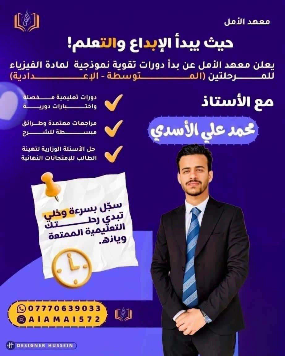 انطلق نحو النجاح مع الدورات الشتوية في #معهد #الامل ( العلمي _ الأدبي _ المهني )
يعلن #معهد #الأمل عن فتح باب التسجيل للدورات الشتوية المكثفة لـ جميع المراحل الدراسية (الابتدائية، المتوسطة، والاعدادية ) 
​💡 ليش تختار هذا المعهد :_ 
​كادر تدريسي متميز ولديه خبرة عالية.
​مراجعات شاملة وشرح مركز للمناهج.
​حل الاختبارات والأسئلة الوزارية والمنهجية

​📍 العنوان: الحسينية _ الراشدية _ شارع الجريخي مقابل مدرسة الابداع التربوية 
📞 للحجز والاستفسار: ***********

نص مكتوب في الصور:
- معهد الأمل حيث يبدأ الإبداع والتعلم! يعلن معهد الأمل عن بدأ دورات تقوية نموذجية لمادة اللغة العربية للمرحلتين (الموسطة - الإعدادية) مع الأستاذ حامد معن دورات تعليمية مفصلة واختبارات دورية مراجعات معتمدة وطرائق مبسطة للشرح حل الأسئلة الوزارية لتهيئة الطالب للإمتحانات النهائية سجّل بسرعة وخلي تبدي رحلتك التعليمية الممتعة ويازه. *********** AIAMAI572 DESIGNER HUSSEIN
- معهد الأمل حيث يبدأ الإبداع والتعلم! يعلن معهد الأمل عن بدأ دورات تقوية نموذجية لمادة اللغة الإنكليزية للفرع المهني بمختلف مراحله مع الأستاذ محمد جميل دورات تعليمية مفصلة واختبارات دورية مراجعات معتمدة وطرائق مبسطة للشرح حل الأسئلة الوزارية لتهيئة الطالب للإمتحانات النهائية سجّل بسرعة وخلي تبدي رحلتك التعليمية الممتعة ويازه. *********** AIAMAI572 DESIGNER HUSSEIN
- معهد الأمل حيث يبدأ الإبداع والتعلم! يعلن معهد الأمل عن بدأ دورات تقوية نموذجية لمادة الرياضيات للمرحلتين (المتوسطة - الإعدادية) مع الأستاذ احمد باسم دورات تعليمية مفصلة واختبارات دورية مراجعات معتمدة وطرائق مبسطة للشرح حل الأسئلة الوزارية لتهيئة الطالب للإمتحانات النهائية سجّل بسرعة وخلي تبدي رحلتك التعليمية الممتعة ويازه. *********** AIAMAI572 DESIGNER HUSSEIN
- معهد الأمل حيث يبدأ الإبداع والتعلم! يعلن معهد الأمل عن بدأ دورات تقوية نموذجية لمادة اللغة الإنكليزية للمرحلتين (المتوسطة - الإعدادية) مع الأستاذ حسين المحمداوي دورات تعليمية مفصلة واختبارات دورية مراجعات معتمدة وطرائق مبسطة للشرح حل الأسئلة الوزارية لتهيئة الطالب للإتحانات النهائية سجّل بسرعة وخلي تبدي رحلتك التعليمية الممتعة ويازه. *********** AIAMAI572 DESIGNER HUSSEIN
- معهد الأمل حيث يبدأ الإبداع والتعلم! يعلن معهد الأمل عن بدأ دورات تقوية نموذجية لمادة الفيزياء للمرحلتين (المتوسطة - الإعدادية) مع الأستاذ محمد علي الأسدي دورات تعليمية مفصلة واختبارات دورية مراجعات معتمدة وطرائق مبسطة للشرح حل الأسئلة الوزارية لتهيئة الطالب للإمتحانات النهائية سجّل بسرعة وخلي تبدي رحلتك التعليمية الممتعة ويازه. *********** AIAMAI572 DESIGNER HUSSEIN