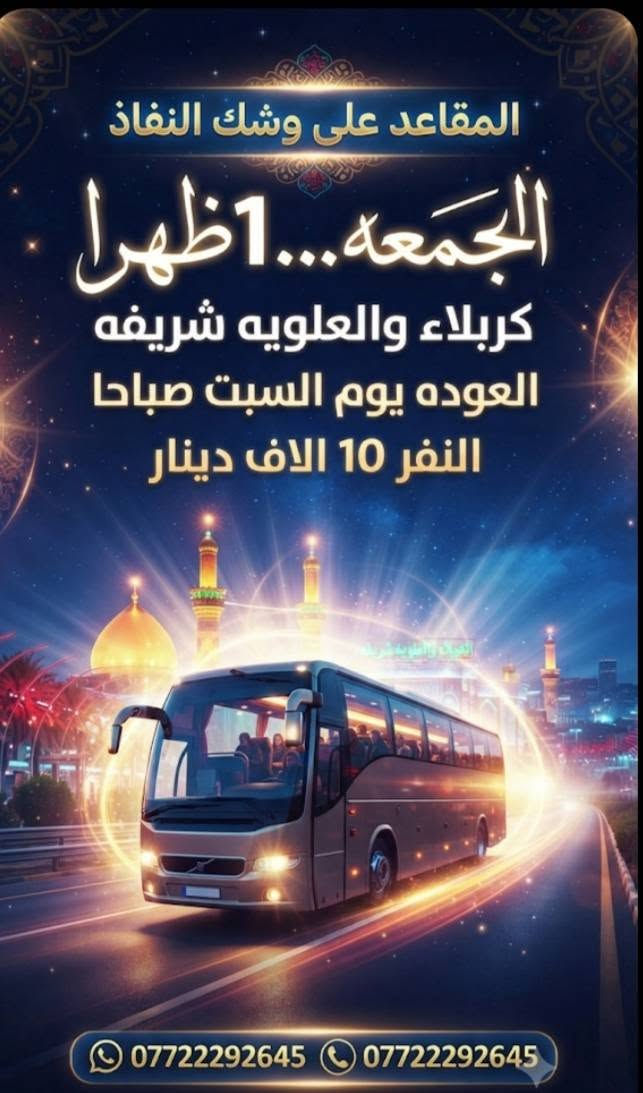 #اختر___رحلتك ***********

نص مكتوب في الصور:
- المقاعد على وشك النفاذ غدا الخميس 10 ليلا النجف الكوفه والنجفه والمقاير العوده يوم الجمعة بعد صلاه الظهر النفر 10 الاف دينار ***********
- المقاعد على وشك النفاذ الجمعة... 1 ظهرا كربلاء والعلویه شریفه العوده يوم السبت صباحا النفر 10 الاف دينار *********** ***********
- إعلان رحلة زيارة السبت... 3 فجرا للامامين الكاظمين (ع) وتاج الدين العودة نفس اليوم النفر 10 الاف دينار للحجز والاستفسار *********** اتصال واتساب