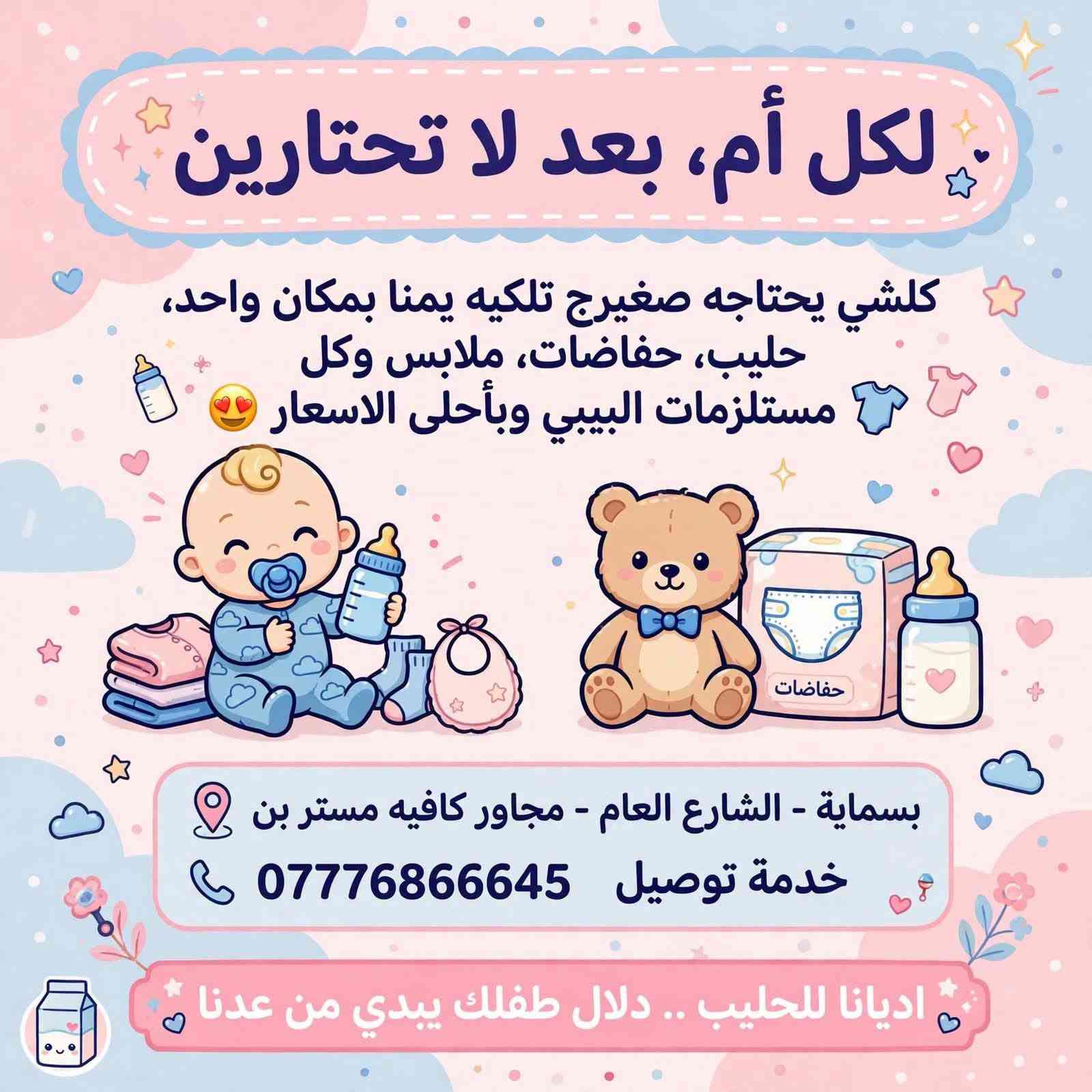 > ماما، بعد لا تحتارين 👶💙
> كلشي يحتاجه صغيرج تلكيه يمنا بمكان واحد
> حليب، حفاضات، ملابس وكل مستلزمات البيبي
> وبأحلى الاسعار 😍
>
> 📍 بسماية - الشارع العام - مجاور كافيه مستر بن
> 🚚 خدمة توصيل موجودة لكل بسماية
> 📱 ***********
>
> *اديانا للحليب .. دلال طفلك يبدي من عدنا*

نص مكتوب في الصور:
- لكل أم، بعد لا تحتارين
- كلشي يحتاجه صغيرج تلكيه يمناه بمكان واحد، حليب، حفاظات، ملابس وكل مستلزمات البيبي وبأحلى الاسعار
- حفاظات
- بسماية - الشارع العام - مجاور كافيه مستر بن
- خدمة توصيل ***********
- اديانا للحليب .. دلال طفلك يبدي من عدنا
- توفر ابتاميل بجميع الأرقام
- ديالاك الذهبي رجع توفر 😍
- توفر السويسلاد بكل الأرقام 🍼