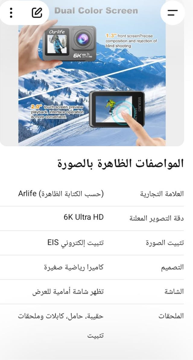 انطوني سعر

نص مكتوب في الصور:
- Dual Color Screen
- 1.3" front screenPrecise composition and rejection of blind shooting
- 2.0" touch screen preview playback, interface operation is more convenient.
- المواصفات الظاهرة بالصورة
- العلامة التجارية Arlife (حسب الكتابة الظاهرة)
- دقة التصوير المعلنة 6K Ultra HD
- تثبيت الصورة تثبيت إلكتروني EIS
- التصميم كاميرا رياضية صغيرة
- الشاشة تظهر شاشة أمامية للعرض
- الملحقات حقيبة، حامل، كابلات وملحقات
- تثبيت