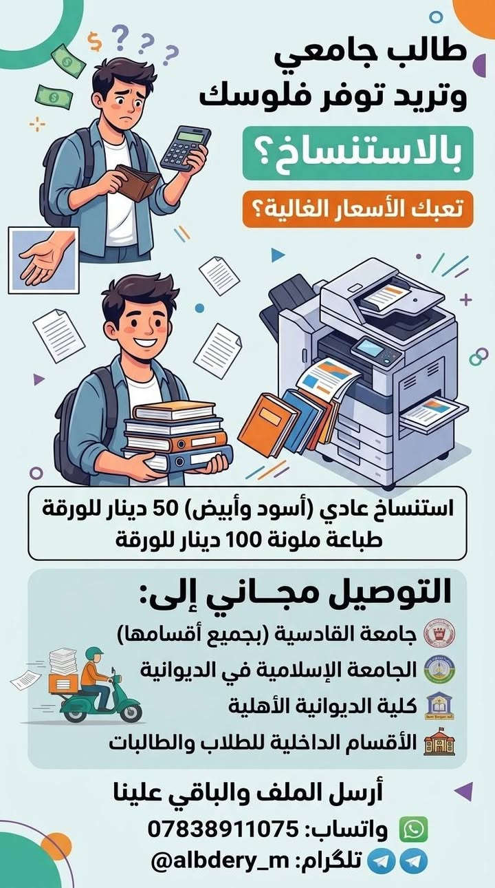 السلام عليكم، بلش الدوام ونحب نعرّفكم بخدماتنا للطلاب:
• استنساخ المحاضرات والملازم

• طباعة التقارير والبحوث والمشاريع

• الإحصاء وتحليل البيانات

• طباعة الصور والملفات

• تنسيق وطباعة مختلف الأعمال الطلابية

• أسعار مناسبة وتنافسية

• التوصيل متوفر داخل جامعة القادسية والأقسام الداخلية

للطلب والاستفسار:

واتساب: ***********

تلكرام: @albdery_m

قناة التلكرام: t.me/ammam313

حياكم الله، وخدمتكم بكل وقت.

نص مكتوب في الصور:
- استنساخ المحاضرات العادي 50 دينار الملون 100 دينار طباعة واضحة وبجودة ممتازة واتساب: *********** تلكرام: albdery_m@
- طالب جامعي وتريد توفر فلوسك بالاستنساخ؟ تعبك الأسعار الغالية؟ استنساخ عادي (أسود وأبيض) 50 دينار للورقة طباعة ملونة 100 دينار للورقة التوصيل مجاني إلى: جامعة القادسية (بجميع أقسامها) الجامعة الإسلامية في الديوانية كلية الديوانية الأهلية الأقسام الداخلية للطلاب والطالبات أرسل الملف والباقي علينا واتساب: *********** تلگرام: albdery_m@
