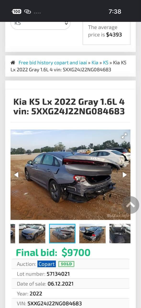 k5 امريكي ١٦٠٠ تيربو 
موديل 2022
حادث خلفي 
السعر ١٤٥
للبيع او مراوس
***********

نص مكتوب في الصور:
- 100 7:38 K5 The average price is $4393 Free bid history copart and iaai » Kia » K5 » Kia K5 Lx 2022 Gray 1.6L 4 vin: 5XXG24J22NG084683 Kia K5 Lx 2022 Gray 1.6L 4 vin: 5XXG24J22NG084683 Final bid: $9700 Auction: Copart SOLD Lot number: 57134021 Date of sale: 06.12.2021 Year: 2022 VIN: 5XXG24J22NG084683
- 100 7:38 The average price is $4393 Free bid history copart and iaai » Kia » K5 » Kia K5 Lx 2022 Gray 1.6L 4 vin: 5XXG24J22NG084683 Kia K5 Lx 2022 Gray 1.6L 4 vin: 5XXG24J22NG084683 Final bid: $9700 Auction: Copart SOLD Lot number: 57134021 Date of sale: 06.12.2021 Year: 2022 VIN: 5XXG24J22NG084683