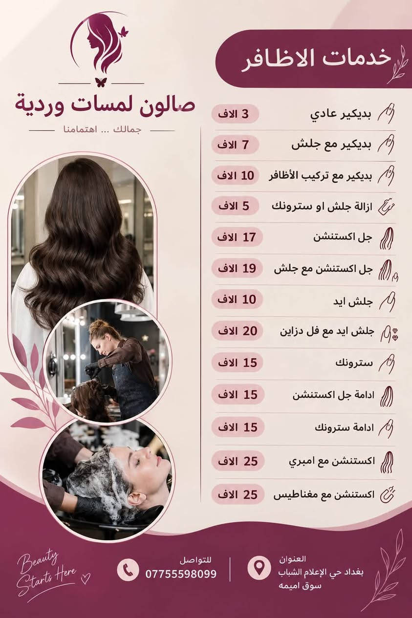 لا توجد تفاصيل

نص مكتوب في الصور:
- صالون لمسات وردية صبغة و قص و سشوار شعر قصير 25 صبغة و قص و سشوار شعر طويل 50 تنظيف البشرة 15 قص و سشوار 10 تريتمنت وقص وسشوار 25 للحجز و الاستفسار *********** العنوان: بغداد حي الإعلام الشباب سوق اميمه
- صالون و سبا
- لمسات وردية
- جلش قدم
- جلش قدم 5 الف
- إزالة جلش 3 الف
- إزالة جلش اكستيشن 5 الف
- مع مساج يد وقدم vip بدي
- كير الف
- دزاين فرينج او ستراس 5 الف
- للتواصل: ***********
- العنوان: بغداد حي الإعلام الشباب سوق اميمه
- صالون لمسات وردية
- قائمة الخدمات والأسعار
- خدمات الميك أب والرموش
- ميك أب خفيف 20 الاف
- ميك أب عروس 50 الاف
- ميك أب خطبة 25 الاف
- ميك أب حفلة 20 الاف
- رموش طرفية 15 الاف
- رموش متوسطة 25 الاف
- رموش كثيفة 40 الاف
- خدمات البشرة والهايدروفايشل
- تنظيف بشرة عادي 20 الاف
- تنظيف بشرة عميق 35 الاف
- تنظيف هايدروفايشل VIP 45 الاف
- للتواصل:
- ***********
- العنوان:
- بغداد حي الإعلام الشباب سوق اميمه
- صالون لمسات وردية قائمة الخدمات والأسعار خدمات الشعر صبغة مع تخصيل حسب 25 إلى 200 25 إلى 200 الف صبغة شعر كاريه قصير 20 الف صبغة شعر متوسط 30 الف صبغة شعر طويل 40 الف قص مع سشوار حسب 7 الف قص مع سشوار حسب الطول 7 الف سشوار حسب الطول 5 إلى 10 الف ويفي حسب الطول 5 إلى 10 الف خصل كوكيز حسب الطول و القطع تركيبه 1 الف للتواصل: *********** العنوان: بغداد حي الإعلام الشباب سوق اميمه
- صالون لمسات وردية جمالك ... اهتمامنا خدمات الاظافر 3 الاف بديكير عادي 7 الاف بديكير مع جلش 10 الاف بديكير مع تركيب الأظافر 5 الاف ازالة جلش او سترونك 17 الاف جل اكستنشن 19 الاف جل اكستنشن مع جلش 10 الاف جلش ايد 20 الاف جلش ايد مع فل دزاين 15 الاف سترونك 15 الاف ادامة جل اكستنشن 15 الاف ادامة سترونك 25 الاف اكستنشن مع امبري 25 الاف اكستنشن مع مغناطيس Beauty Starts Here ♡ للتواصل *********** العنوان بغداد حي الإعلام الشباب سوق اميمه