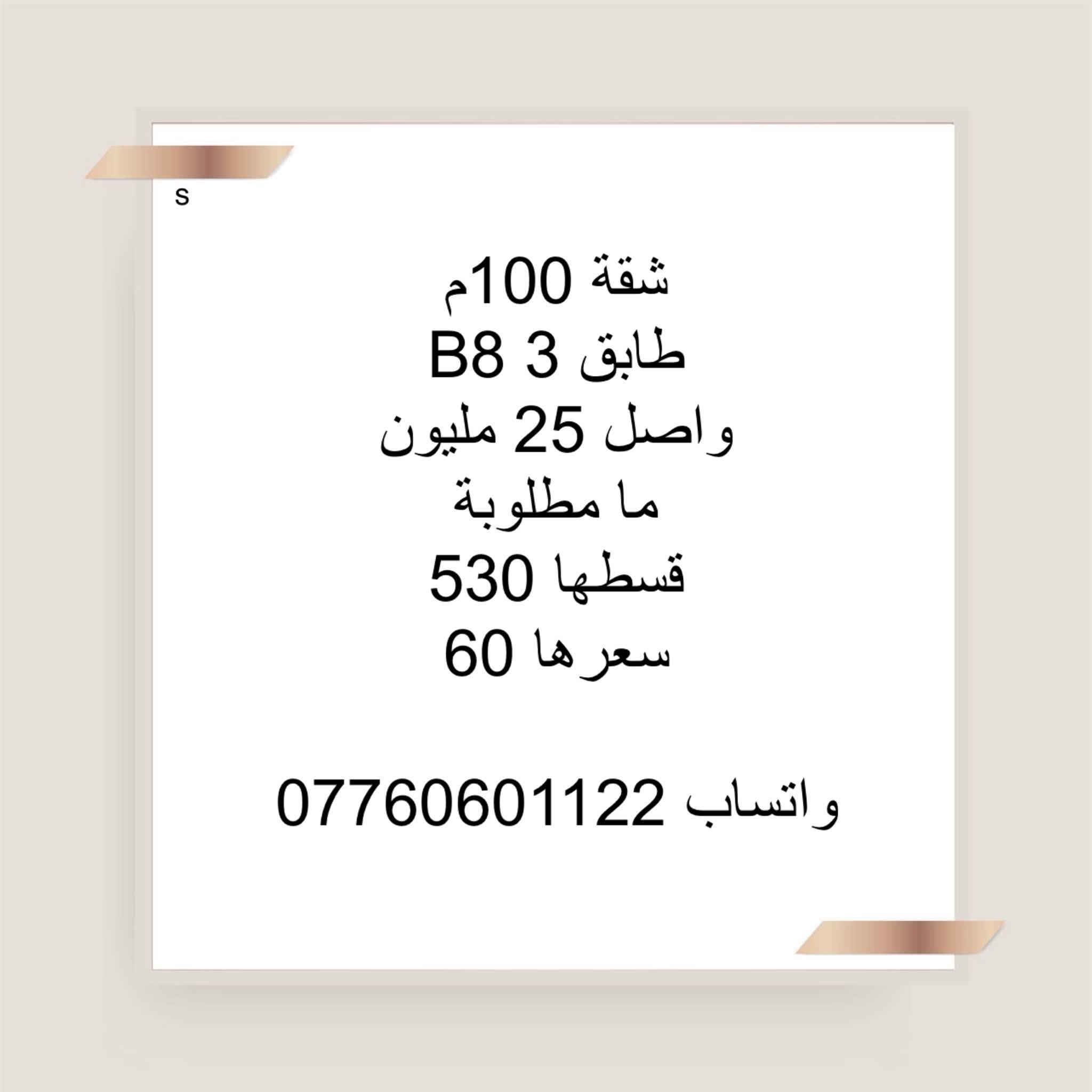واتساب ***********

نص مكتوب في الصور:
- S
- شقة 100 متر شرقي
- بلوك B2 عمارة مفتوحة
- طابق اول
- واصل 30 مليون عدى التخصيص
- مليونين
- القصد الشهري 370
- استبدال كفيل سعر
- السعر 72
- واتساب 0776060122
- شقة 100 طابق ثامن
- A7
- السعر 113 هي و التحويل
- شقة 100 متر شرقي طابق 9 بلوك A9 عمارة متقابلة واصل 45 مليون غير مطلوبة فترة اخلاء
- القصد الشهري 435
- السعر 80
- واتساب : ***********
- 100 كاش طابق ثامن A4 سعر هة 117 تحويل 500 واتساب ***********
- 100 كاش طابق اول A5 سعرها 120 هي و تحويل السند واتساب ***********
- S شقة 100م طابق 3 B8 واصل 25 مليون ما مطلوبة قسطها 530 سعرها 60 واتساب ***********
- A
- للبيع شقه 100
- طالعه ع مجمع B7
- مخصص طابق وسط تغير كفيل
- السعر 38مليون
- شقة 100 متر شرقي طابق 9 بلوك B8 واصل 18 ونص مطلوبة 5 اشهر القصد الشهري 530 استبدال كفيل السعر 55 واتساب ***********
- شقة 100 متر طابق 5 شرقي بلوك B8 واصل 21 ونص غير مطلوبة استبدال كفيل السعر 58 قفل القصد الشهري 530 واتساب ***********