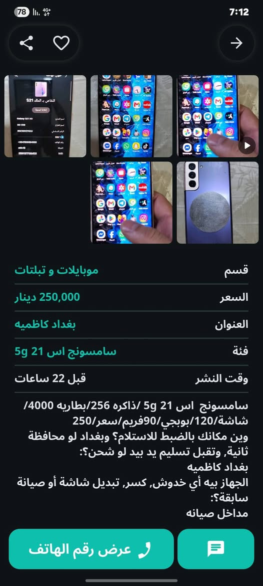 سامسونج اس 215g بيع او مراوس سعر 250 تفاصيل بل صور   وتساب ***********

نص مكتوب في الصور:
- 95 4G 8:27 حلمي عباس حول الهاتف الخاص ب الملك S21 إعادة تسمية اسم المنتج Galaxy S21 5G اسم الطراز SC-51B الرقم التسلسلي R5CR91ZYG3J SIM 1 رقم الهاتف +9647830634566 الشبكة zain IQ IMEI 359013771564721 معلومات الحالة معلومات قانونية معلومات تنظيمية
- موبايلات و تبلتات
- السعر 250,000 دينار
- العنوان بغداد كاظمیه
- فئة سامسونج اس 21 5g
- وقت النشر قبل 22 ساعات
- سامسونج اس 21 5g /ذاكره 256/بطاريه 4000/ شاشة/120/بوبجي/90فريم/سعر/250
- وين مكانك بالضبط للاستلام؟ وبغداد لو محافظة ثانية، وتقبل تسليم يد بيد لو شحن؟:
- بغداد كاظمیه
- الجهاز بيه أي خدوش, كسر, تبديل شاشة أو صيانة سابقة?:
- مداخل صيانة
- عرض رقم الهاتف