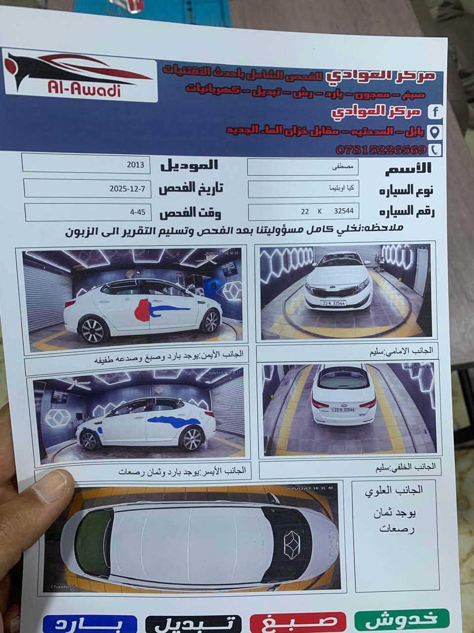 اوبتما ٢٠١٣ خليجي
مواصفات 
بصمه 
مكينه ٢٤٠٠ 
تحكم ستيرن 
تبريد قطعتين 
شاشه كأمره 
السياره بيها ملاحضات مبينه بلسونار
رقم أربيل 
مكان السياره واسط كوت 
سعرها ١٢٣ 
الاستفسار ***********

نص مكتوب في الصور:
- Al-Awadi مركز العوادي للفحص الشامل بأحدث التقنيات صبغ - معجون - بارد - رش - تبديل - كهربائيات مركز العوادي بابل - المدحتيه - مقابل خزان الماء الجديد *********** الأسم مصطفى الموديل 2013 نوع السيارة كيا اوبتيما تاريخ الفحص 2025-12-7 رقم السيارة 22 K 32544 وقت الفحص 4-45 ملاحظه: نخلي كامل مسؤوليتنا بعد الفحص وتسليم التقرير الى الزبون الجانب الامامي:سليم الجانب الخلفي:سليم الجانب الأيمن:يوجد بارد وصبغ وصدعه طفيفه الجانب الأيسر:يوجد بارد وثمان رصعات الجانب العلوي يوجد ثمان رصعات خدوش صبغ تبديل بارد