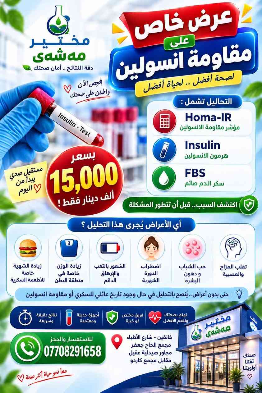 تابعوا الصفحة لعروض جديدة كل يوم 🔥

نص مكتوب في الصور:
- مختبر مهشوى صحتك تهمنا عرض تحليل عام 10 تحاليل مهمة لصحتك ... لأنك تهمنا دقة في التحاليل .. ثقة في النتائج فحص شامل سعر مميز نتائج موثوقة بسعر 15,000 دينار فقط صحتك أولوية مع مختبر مهشوي 1 Hb نسبة الدم 2 Pcv لزوجة الدم 3 Cholesterol دهون كوليسترول 4 Triglycerides دهون ثلاثية 5 RBS or FBS سكر يومي صائم أو عشوائي 6 Uric Acid املاج 7 Urea يوريا الكلى 8 Creatinine كرياتينين الكلى 9 ESR التهاب عام 10 GUE ادرار نتائج دقيقة وسريعة أجهزة حديثة ومتطورة بيئة نظيفة وآمنة مناسب لجميع الأعمار نهتم بصحتك ونقدم الأفضل معاً نحو حياة أكثر صحة للاستفسار والحجز *********** خاتقين - شارع الأطباء مجمع الحاج جعفر مجاور صيدلية عقيل مقابل مجمع كاردو ثقتكم .. سر نجاحنا
- لأن صحتك تهمنا مختبر مهى ‌ش‌ ى دقت .. ثقة .. صحة أفضل عرض تحليل عام 11 تحليل بسعر 22,000 دينار فقط فحص شامل .. لحياة أفضل معاً نحو صحة أفضل CBC صورة دم شاملة RBS or FBS سكر يومي صائم أو عشوائي Cholesterol دهون كوليسترول Triglycerides دهون ثلاثيه Uric Acid املاح Gue ادرار Esr التهاب عام Urea يوريا الكلى Creatinine كرياتينين الكلى Iron حديد Calcium كالسيوم نتائج دقيقة وسريعة أجهزة حديثة ومعتمدة فريق مختص ذو خبرة نهتم بصحتك ونقدم الأفضل مختبر مهى ‌ش‌ ى دقة ثقة صحة أفضل خانقين - شارع الأطباء مجمع الحاج جعفر مجاور صيدلية عقيل مقابل مجمع كاردو للاستفسار والحجز *********** ثقتكم سر نجاحنا
- مختبر مهشَى دقة النتائج .. أمان لصحتك صحتك أولویتنا غدة صغيرة تصنع فرقاً كبيراً في حياتك عرض خاص على تحاليل الغدة الدرقية لأن توازن الهرمونات ... أساس صحتك TSH الهرمون المنبه للغدة الدرقية T3 الثلاثي بودثيرونين T4 الثيروكسين بسعر 23,000 ألف دينار فقط! نتائج دقيقة وموثوقة أجهزة حديثة ومعتمدة فريق مختص ذو خبرة لصحة أفضل وحياة أجمل أي الأعراض يُجري هذا التحليل ؟ تورم في منطقة الرقبة خفقان القلب الشعور بالبرد أو الحرارة بشكل غير طبيعي الاكتئاب والقلق وتقلب المزاج تساقط الشعر وجفاف الجلد التعب والإرهاق الشديد زيادة أو نقص الوزن غير المبرر للاستفسار والحجز *********** خانقين - شارع الأطباء مجمع الحاج جعفر مجاور صيدلية عقيل مقابل مجمع كاردو صحتك أمانة لدينا معاً نحو حياة أكثر صحة
- مختبر مهى هى دقة النتائج .. أمان صحتك إفحص الآن واطمن على صحتك عرض خاص على مقاومة انسولين لصحة أفضل .. لحياة أفضل التحاليل تشمل : Homa-IR مؤشر مقاومة الانسولين Insulin هرمون الانسولين FBS سكر الدم صائم بسعر 15,000 ألف دينار فقط ! اكتشف السبب .. قبل أن تتطور المشكلة مستقبل صحي يبدأ من اليوم أي الأعراض يُجرى هذا التحليل ؟ تقلب المزاج والعصبية حب الشباب و دهون البشرة اضطراب الدورة الشهرية الشعور بالتعب والإرهاق الدائم زيادة الوزن خاصة في منطقة البطن زيادة الشهية خاصة للأطعمة السكرية حتى بدون أعراض .. يُنصح بالتحليل في حال وجود تاريخ عائلي للسكري أو مقاومة انسولين نهتم بصحتك ونقدم الأفضل فريق مختص ذو خبرة أجهزة حديثة ومعتمدة نتائج دقيقة وسريعة للاستفسار والحجز *********** خانقين - شارع الأطباء مجمع الحاج جعفر مجاور صيدلية عقيل مقابل مجمع كاردو صحتك ثقتنا أولويتنا معاً نحو حياة أكثر صحة
- مختبر مهشَى دقة التحاليل .. أمان لصحتك عرض خاص صحتك تهمنا مستقبل صحي بخطوة اليوم مقاومة انسولين سكر تراكمي التحاليل تشمل : HBA1C السكر التراكمي Insulin الانسولين Homa-IR مقاومة الانسولين FBS سكر الدم صائم السعر الخاص 24,000 دينار فقط يجب الصيام 8 الى 12 ساعة لأي الأعراض يُجرى هذا التحليل؟ التعب والإرهاق زيادة الوزن ارتفاع ضغط الدم تاريخ عائلي لمرض السكري دهون البطن العطش المتكرر كثرة التبول الجوع المستمر نتائج دقيقة وسريعة أجهزة حديثة ومعتمدة فريق مختص ذو خبرة نهتم بصحتك ونقدم الأفضل مختبر مشيفي دقة ثقة صحة أفضل للحجز والاستفسار *********** خانقين - شارع الأطباء مجمع الحاج جعفر مجاور صيدلية عقيل مقابل مجمع كاردو صحتك تستحق الأفضل