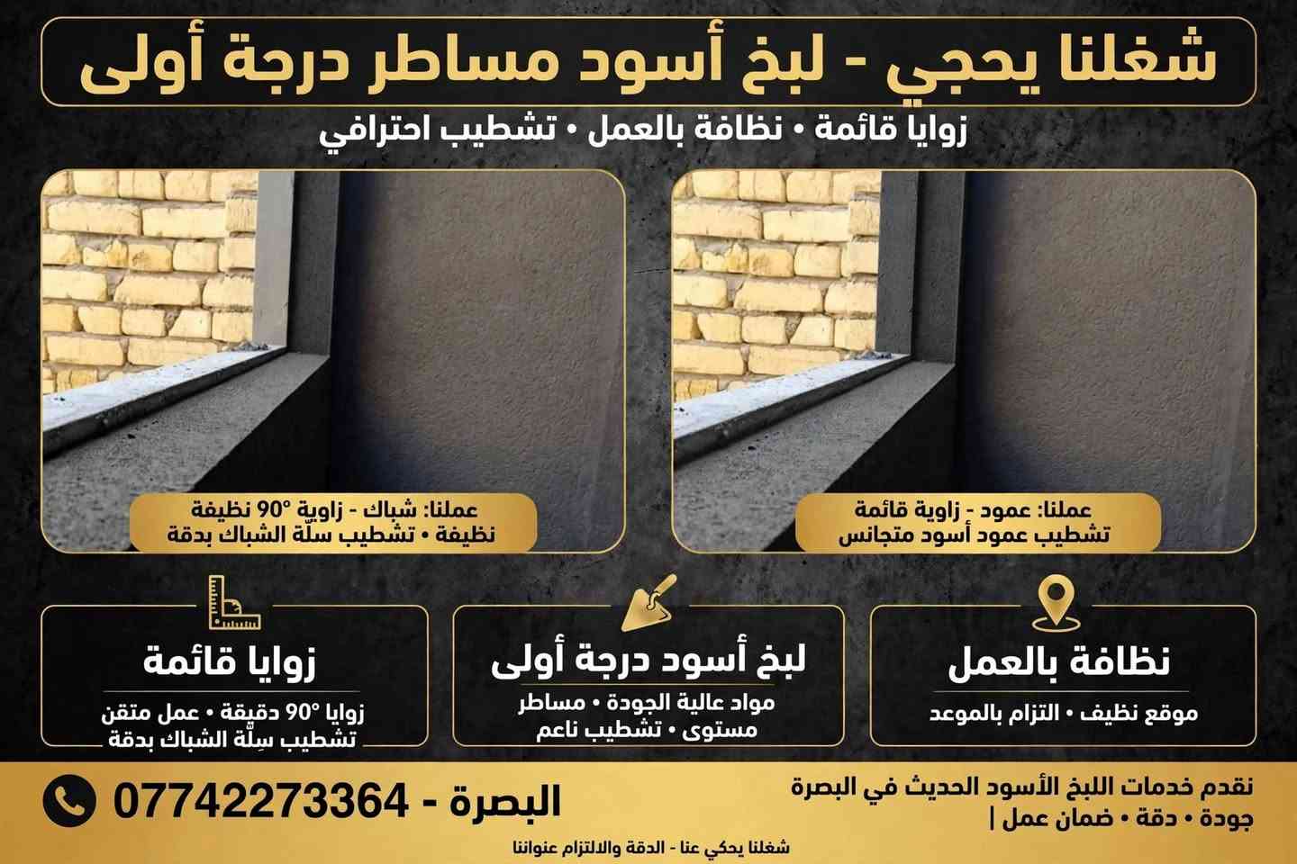 لا توجد تفاصيل

نص مكتوب في الصور:
- خلفة لبخ وبورك درجة أولى البصرة - العراق شغل مصاطر شغل مضبوط والتزام بالعمل كادر متوفر البصرة فقط أسعار مناسبة سريع بالعمل للتواصل: *********** خدماتنا: لبخ . بورك تبليط سيراميك ضمان جودة العمل . تنفيذ دقيق . سرعة بالإنجاز
- شغلنا يحجي - لبخ أسود مساطر درجة أولى زوايا قائمة • نظافة بالعمل • تشطيب احترافي عملنا: شباك - زاوية 90° نظيفة نظيفة • تشطيب سلة الشباك بدقة عملنا: عمود - زاوية قائمة تشطيب عمود أسود متجانس زوايا قائمة زوايا 90° دقيقة • عمل متقن تشطيب سلة الشباك بدقة لبخ أسود درجة أولى مواد عالية الجودة • مساطر مستوى • تشطيب ناعم نظافة بالعمل موقع نظيف • التزام بالموعد نقدم خدمات اللبخ الأسود الحديث في البصرة جودة • دقة • ضمان عمل | شغلنا يحجي عنا - الدقة والالتزام عنواننا البصرة - ***********