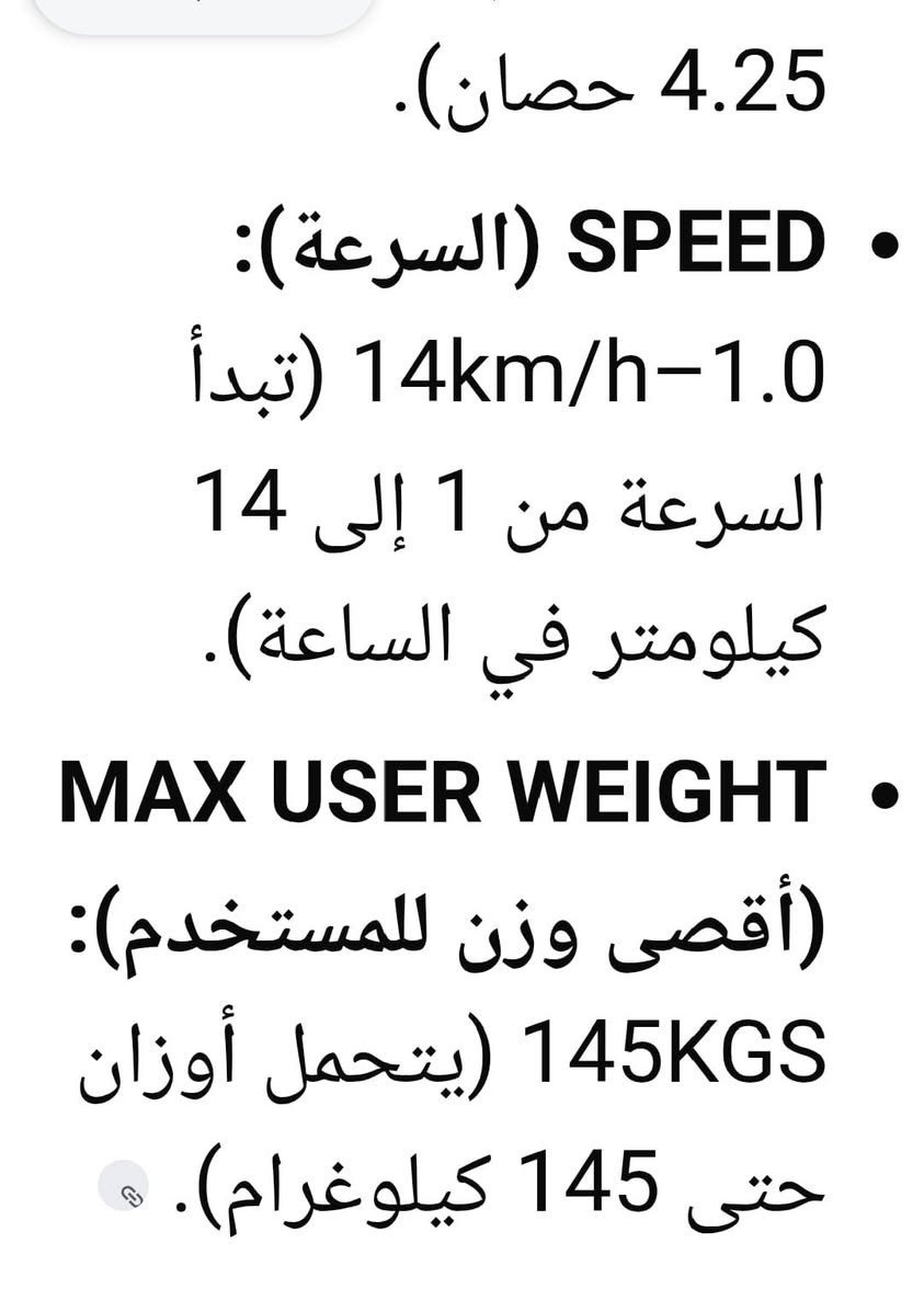 جهاز جري كهربائي جديد السعر 425
ديوانيه مجمع الزيتون
***********

نص مكتوب في الصور:
- 4.25 حصان). • SPEED (السرعة): 1.0-14km/h (تبدأ السرعة من 1 إلى 14 كيلومتر في الساعة). • MAX USER WEIGHT (أقصى وزن للمستخدم): 145KGS (يتحمل أوزان حتى 145 كيلوغرام).