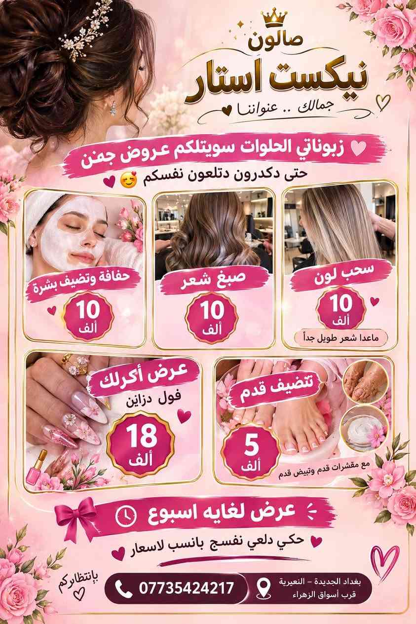 العنوان بغداد الجديده النعيرية قرب أسواق زهراء

نص مكتوب في الصور:
- عاجل عروض فتره محدوده
- صالون نيكست استار جمالك .. عنواننا زبوناتي الحلوات سويتلكوم عروض جمَن حتى دكدرون دلعون نفسكم حفافة وتضيف بشرة 10 ألف صبغ شعر 10 ألف سحب لون 10 ألف ماعدا شعر طويل جداً عرض أكرلك فول دزاين 18 ألف تنضيف قدم 5 ألف مع مقشرات قدم وتبيض قدم عرض لغاية اسبوع حكي دلعي نفسج بانسب لاسعار بغداد الجديدة - النعيرية قرب أسواق الزهراء *********** بانتظاركم
- صالون نيكست استار جمالك عنواننا تاتو بلوك كل الألوان 10 ألف دينار تاتو مايكرو 15 ألف دينار قبل بعد سحب لون حاجب 15 ألف دينار قبل بعد أحبار أصلية من أول جلسة راح تشوفين فرق ولون يجنن *********** بغداد الجديدة - النعيرية قرب أسواق الزهراء خبرة ودقة عالية ألوان ثابتة وطبيعية أمان ونظافة