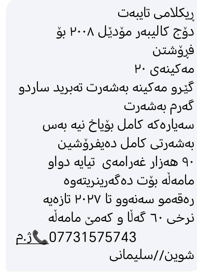 60 السليمانية, العراق

نص مكتوب في الصور:
- ريکلامی تایبه ت دوژ کالیبه ر مودیل ٢٠٠٨ بو فروشتن مه کینه ی ٢٠ گیرو مه کینه به شه رت ته برید ساردو گه رم به شه رت سه یاره که کامل بویاخ نیه به س به شه رتی کامل ده یفروشین ٩٠ هه زار غه رامه ی تیایه دواو مامه له بوت ده گه رینریته وه ره قه مو سه نه وو تا ٢٠٢٧ تازه یه نرخی ٦٠ گه لا و که می مامه له ژ.م *********** شوین//سلیمانی