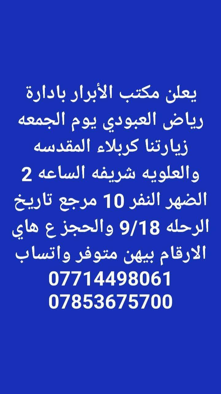 لا توجد تفاصيل

نص مكتوب في الصور:
- يعلن مكتب الأبرار بادارة رياض العبودي يوم الجمعه زيارتنا للنجف الاشرف والكوفه الساعة 8 بليل النفر 10 مرجع تاريخ الرحله 9/18 والحجز ع هاي الارقام بيهن متوفر واتساب *********** ***********
- يعلن مكتب الأبرار بادارة رياض العبودي يوم الجمعه زيارتنا كربلاء المقدسه والعلويه شريفه الساعه 2 الضهر النفر 10 مرجع تاريخ الرحله 9/18 والحجز ع هاي الارقام بيهن متوفر واتساب *********** ***********
- يعلن مكتب الأبرار بادارة رياض العبودي يوم الجمعه زيارتنا كربلاء المقدسه الساعة ب 3 الضهر النفر 6 مرجع تاريخ الرحله 9/18 والحجز ع هاي الارقام بيهن متوفر واتساب *********** ***********
- يعلن مكتب الأبرار بادارة رياض العبودي يوم الجمعه زيارتنا الامامين الجوادين عليهم السلام الساعة ب 5 العصر النفر 3 مرجع تاريخ الرحله 9/18 والحجز ع هاي الارقام بيهن متوفر واتساب *********** ***********
- يعلن مكتب الأبرار بادارة رياض العبودي يوم السبت زيارتنا السامراء المقدسه وسيد محمد الساعه ب 3 الضهر النفر 6 مرجع تاريخ الرحله 9/19 والحجز ع هاي الارقام بيهن متوفر واتساب *********** ***********
- يعلن مكتب الأبرار بادارة رياض العبودي يوم السبت زيارتنا الامامين الجوادين عليهم السلام الساعة ب 5 العصر النفر 3 مرجع تاريخ الرحله 9/19 والحجز ع هاي الارقام بيهن متوفر واتساب *********** ***********