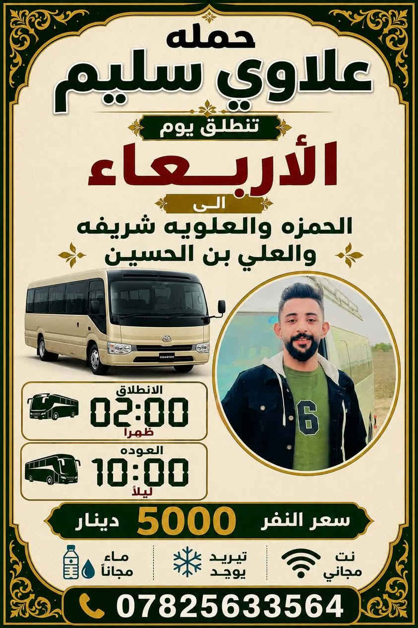 تنطلق
حملة علاوي سليم
تنطلق يوم الأربعاء 🚌
📍 الوجهة:

الحمزة • العلوية الشريفة • العلي بن الحسين

🕑 الانطلاق: 1:00 ظهراً

🌙 العودة: 10:00 ليلاً
💰 سعر النفر: 5,000 دينار
❄️ يوجد تبريد
📶 نت مجاني
💧 ماء مجاني
📞 للحجز والاستفسار:
***********
***********
خدمتك شرف لنا

نص مكتوب في الصور:
- يا شريفه دخيلج يا شريفه
- حمله علاوي سليم تنطلق يوم الأربعاء الى الحمزه والعلویه شريفه والعلي بن الحسين الانطلاق 02:00 ظهرا العوده 10:00 ليلاً سعر النفر 5000 دينار نت مجاني تبريد يوجد ماء مجاناً ***********