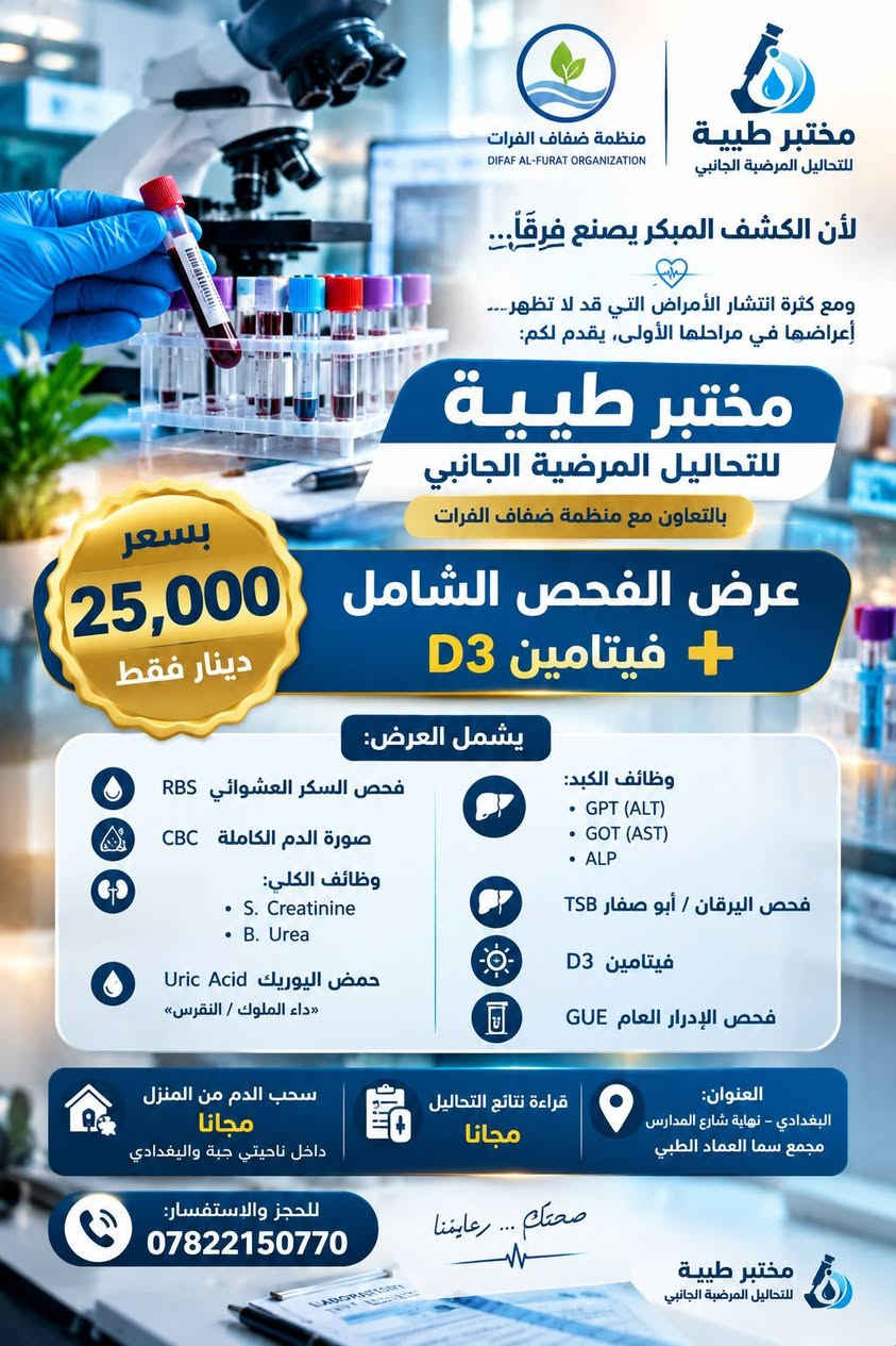 🩺 لأن الكشف المبكر يصنع فرقًا…
ومع كثرة انتشار الأمراض التي قد لا تظهر أعراضها في مراحلها الأولى، يقدم لكم:

🔬 مختبر طيبة للتحليلات المرضية الجانبي
🤝 بالتعاون مع منظمة ضفاف الفرات

🎉 عرض الفحص الشامل + فيتامين D3
💰 بسعر 25,000 دينار فقط

يشمل العرض:

🩸 فحص السكر العشوائي RBS
🩸 صورة الدم الكاملة CBC
🧪 وظائف الكلى:
• S. Creatinine
• B. Urea

🧪 حمض اليوريك Uric Acid
«داء الملوك / النقرس»

🧪 وظائف الكبد:
• GPT (ALT)
• GOT (AST)
• ALP

🧪 فحص اليرقان / أبو صفار TSB
☀️ فيتامين D3
🧪 فحص الإدرار العام GUE

📍 العنوان:
البغدادي – نهاية شارع المدارس
📌 مجمع سما العماد الطبي

🏠 سحب الدم من المنزل مجانًا
داخل ناحيتي جبة والبغدادي

📋 قراءة نتائج التحاليل مجانًا

📞 للحجز والاستفسار:
***********

🔬 مختبر طيبة للتحليلات المرضية الجانبي
صحتكم… رعايتنا 🩺

نص مكتوب في الصور:
- مختبر طبية للتحاليل المرضية الجانبي صحتك ... تهمنا سرعة في الإنجاز كادر متخصص ومؤهل أجهزة حديثة ومتطورة دقة في النتائج البغدادي - نهاية شارع المدارس مجمع سما العماد الطبي
- منظمة ضفاف الفرات DIFAF AL-FURAT ORGANIZATION مختبر طبية للتحاليل المرضية الجانبي لأن الكشف المبكر يصنع فرقاً... ومع كثرة انتشار الأمراض التي قد لا تظهر... أعراضها في مراحلها الأولى، يقدم لكم: مختبر طبية للتحاليل المرضية الجانبي بالتعاون مع منظمة ضفاف الفرات بسعر 25,000 دينار فقط عرض الفحص الشامل + فيتامين D3 يشمل العرض: وظائف الكبد: GPT (ALT) GOT (AST) ALP فحص اليرقان / أبو صفار TSB فيتامين D3 فحص الإدرار العام GUE فحص السكر العشوائي RBS صورة الدم الكاملة CBC وظائف الكلي: S. Creatinine B. Urea حمض اليوريك Uric Acid «داء الملوك / النقرس» سحب الدم من المنزل مجانا داخل ناحيتي جبة والبغدادي قراءة نتائج التحاليل مجانا العنوان: البغدادي - نهاية شارع المدارس مجمع سما العماد الطبي للحجز والاستفسار: *********** صحتكم ... رعايةمنا مختبر طبية للتحاليل المرضية الجانبي