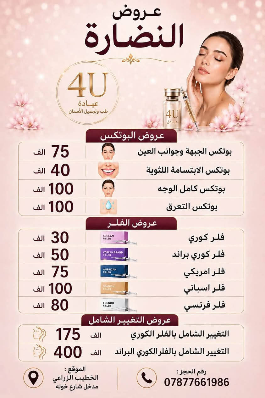 عيادة 4u فور يو تقدم لكم 
ننتضركم بكل حب واهتمام 🤍🦷 
ابتسامتكم تستحق العنايه وصحه اسنانكم تهمنا 🦷 
نسعى لتقديم عنايه مميزه واهتمام بكل تفاصيل ابتسامتكم ✨ 

ب اجواء مريحه وآمنه تحت اشراف اطباء مختصين ✨ 

*خدماتنا : 
* تنظيف الاسنان 
* الحشوات التجميليه العلاجيه 
* ⁠قلع الاسنان والجذور التالفه 
* ⁠العنايه بصحه الفم والاسنان 
* ⁠يتوفر لدينا التقويم وزراعه الاسنان بنظام التقسيط 

العنوان / الشعله _الخطيب الزراعي _ شارع خوله _ قرب صيدليه قدوري  
للحجز والاستفسار مراسله الرقم (***********)  

🤍 نلتقيكم بابتسامه .. ونترك لكم ابتسامه اجمل 🤍

نص مكتوب في الصور:
- تجنب وجع بالكشف المبكر عيادة 4u لطب وتجميل الاسنان تقويم الأسنان لترتيب الأسنان وتصحيح الإطباق بشكل آمن وفعّال. الحشوات التجميلية لحشو التسوس باستخدام مواد آمنة وجمالية بلون الأسنان الطبيعي. تنظيف وتلميع الأسنان لإزالة الجير والبقع ومنح ابتسامتك إشراقة صحية. المواعيد: كل ايام الاسبوع متواجدين صباحاً ومساءً بادر بالحجز / العنوان الخطيب الزراعي _شارع خوله ***********
- 4U BEAUTY & Dental Clinic 4U BEAUTY 30 الف ابرة العنبر 40 الف ابرة العنبر وهايلرونك اسد 50 الف مكس للنضارة وتفتيح التصبغات العميقة 45 الف مكس فيتامين سي مع مادة تفتيح 40 الف مكس حب الشباب ابرة الكافيار والزعفران 80 الف ابرة السلمون الشهيرة 130 الف ابرة الذهب الريفيتال 280 الف ابرة الانجوي 240 الف ابرة الكارزما 110 الف ابرة هايميرا 250 الف ابرة الريديوم الموقع : الخطيب الزراعي مدخل شارع خوله رقم الحجز : ***********
- عروض النضارة 4U عيادة طب وتجميل الأسنان عروض البوتكس بوتكس الجبهة وجوانب العين 75 الف بوتكس الابتسامة اللثوية 40 الف بوتكس كامل الوجه 100 الف بوتكس التعرق 100 الف عروض الفلر فلر كوري 30 الف فلر كوري براند 50 الف فلر امريكي 75 الف فلر اسباني 100 الف فلر فرنسي 80 الف عروض التغيير الشامل التغيير الشامل بالفلر الكوري 175 الف التغيير الشامل بالفلر الكوري البراند 400 الف الموقع : الخطيب الزراعي مدخل شارع خوله رقم الحجز : ***********
- عروض لفترة محدودة حشوه التجميليه جلسه 40 الف حشوه جذر الاسنان الخلفيه 25 الف تركيب الزاركون للسن 100 الف تركيب الزاركون الايماكس 150 الف احجز الآن عيادة 4U لطب وتجميل الاسنان واتساب *********** الشعله / الخطيب الزراعي _ شارع خوله _قرب صيدليه قدوري
- عروض لفترة محدودة حشوة جذر 25 الف قلع السن الدائمي مع الاشعه 30 الف قلع السن اللبني 20 الف حشوة جذر للسن اللبني 25 الف احجز الآن عيادة 4U لطب وتجميل الاسنان واتساب *********** الشعله / الخطيب الزراعي _ شارع خوله _قرب صيدليه قدوري