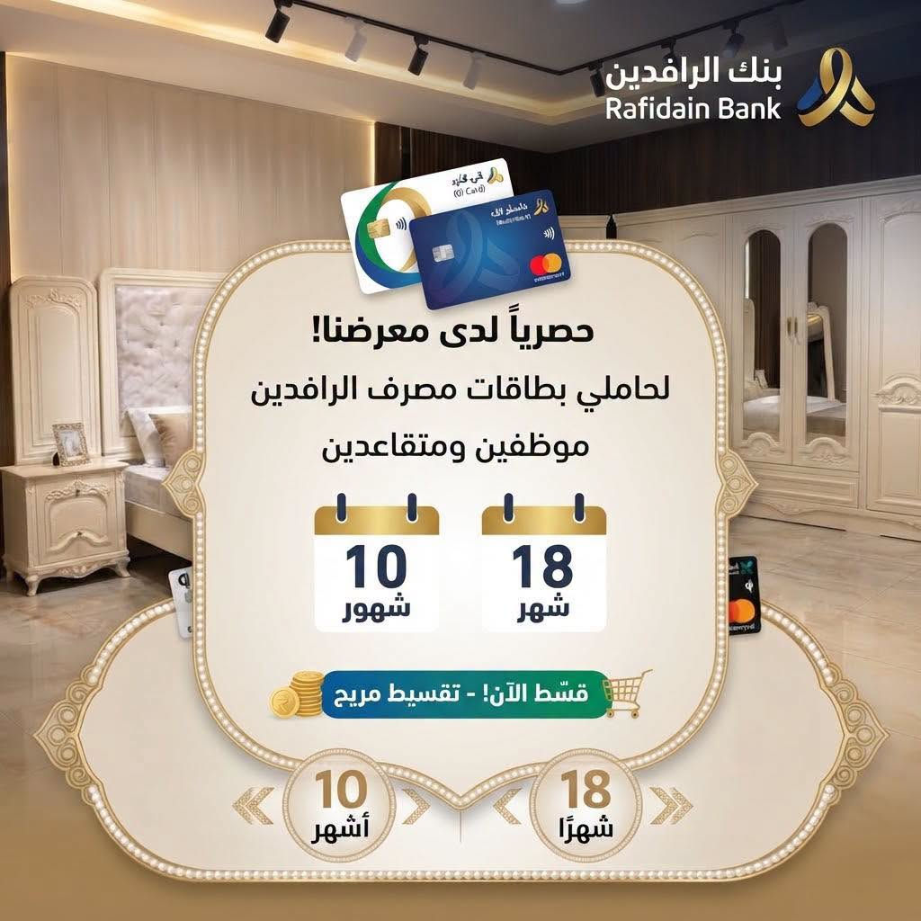 ✨ جدد بيتك اليوم بأفخم موديلات الأثاث وبأريح نظام سداد!

حصرياً لحاملي بطاقات مصرف الرافدين (من الموظفين والمتقاعدين)، 
استمتع بعرض التقسيط المريح وبدون أي مقدمة (0% دفعة أولى) 

    لتناسب ميزانيتك:
 * خيارات سداد مرنة: اختر بين 10 أشهر أو 18 شهراً.
 * أقل نسبة فائدة وضمان شامل مع خدمة ما بعد البيع لراحة بالك.
زورونا اليوم واختاروا ما يناسب ذوقكم من تشكيلة غرف النوم والأثاث الراقي.
📍 الموقع: الديوانية - الحمزة الشرقي - فلكه الجبور، مجاور حسينية الزهراء، معرض وتجارة فدك.
📞 للاتصال والاستفسار: ***********

نص مكتوب في الصور:
- حصرياً لدى معرضنا! تقسيط مريح لحاملي بطاقات مصرف الرافدين موظفين ومتقاعدين 10 أشهر 18 شهرًا قسّط الآن! - تقسيط مريح
- بنك الرافدين Rafidain Bank حصرياً لدى معرضنا! لحاملي بطاقات مصرف الرافدين موظفين ومتقاعدين 10 شهور 18 شهر قسّط الآن! - تقسيط مريح 10 أشهر 18 شهرًا